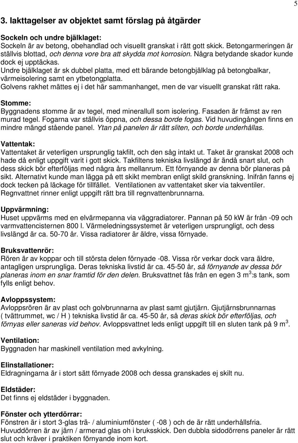 Undre bjälklaget är sk dubbel platta, med ett bärande betongbjälklag på betongbalkar, värmeisolering samt en ytbetongplatta.