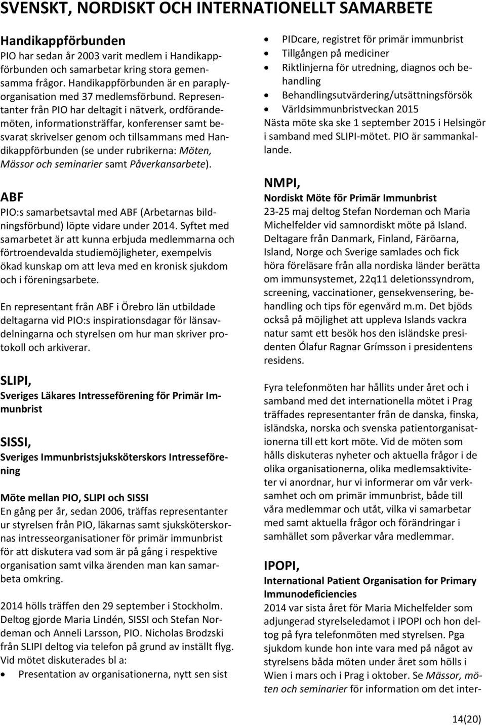 Representanter från PIO har deltagit i nätverk, ordförandemöten, informationsträffar, konferenser samt besvarat skrivelser genom och tillsammans med Handikappförbunden (se under rubrikerna: Möten,