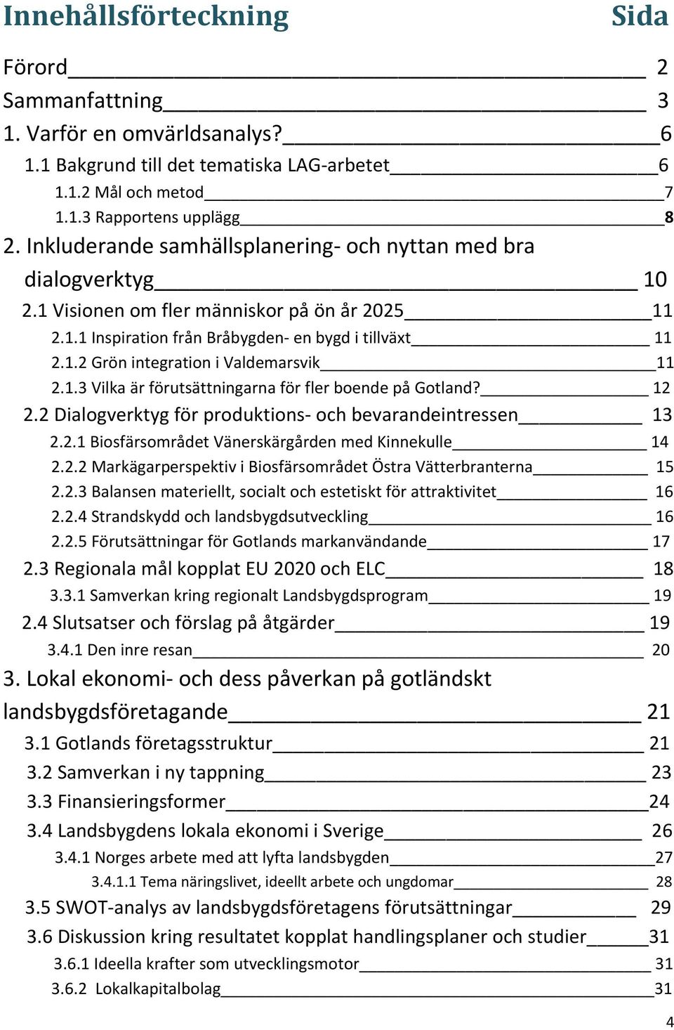 1.3 Vilka är förutsättningarna för fler boende på Gotland? 12 2.2 Dialogverktyg för produktions och bevarandeintressen 13 2.2.1 Biosfärsområdet Vänerskärgården med Kinnekulle 14 2.2.2 Markägarperspektiv i Biosfärsområdet Östra Vätterbranterna 15 2.