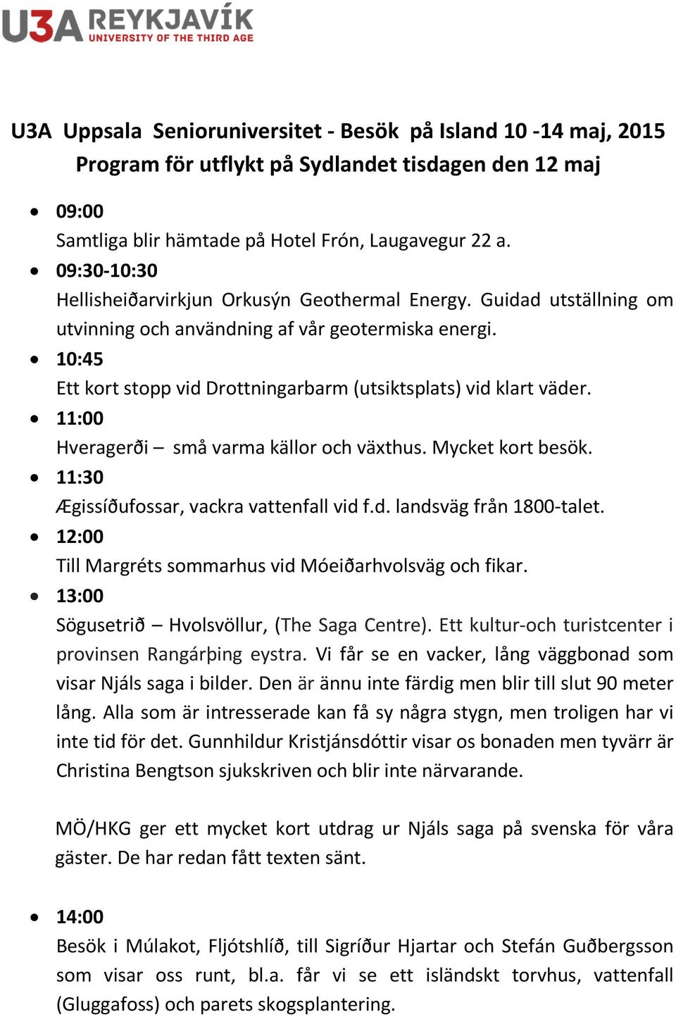 10:45 Ett kort stopp vid Drottningarbarm (utsiktsplats) vid klart väder. 11:00 Hveragerði små varma källor och växthus. Mycket kort besök. 11:30 Ægissíðufossar, vackra vattenfall vid f.d. landsväg från 1800-talet.