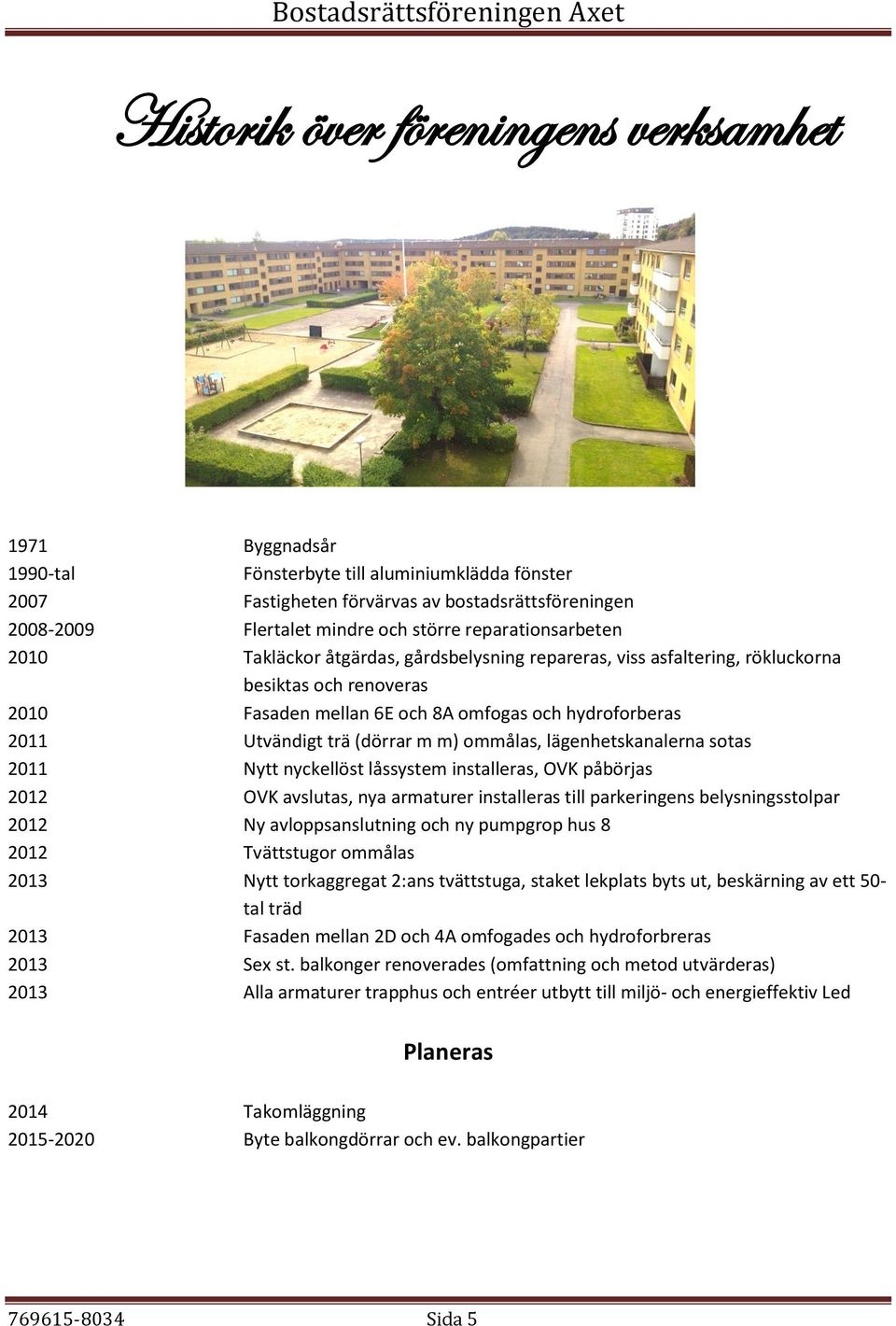 (dörrar m m) ommålas, lägenhetskanalerna sotas 2011 Nytt nyckellöst låssystem installeras, OVK påbörjas 2012 OVK avslutas, nya armaturer installeras till parkeringens belysningsstolpar 2012 Ny