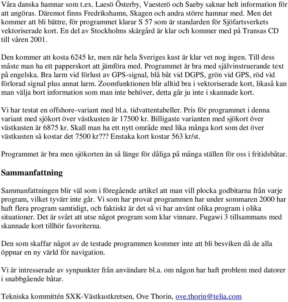 Den kommer att kosta 6245 kr, men när hela Sveriges kust är klar vet nog ingen. Till dess måste man ha ett papperskort att jämföra med. Programmet är bra med självinstruerande text på engelska.