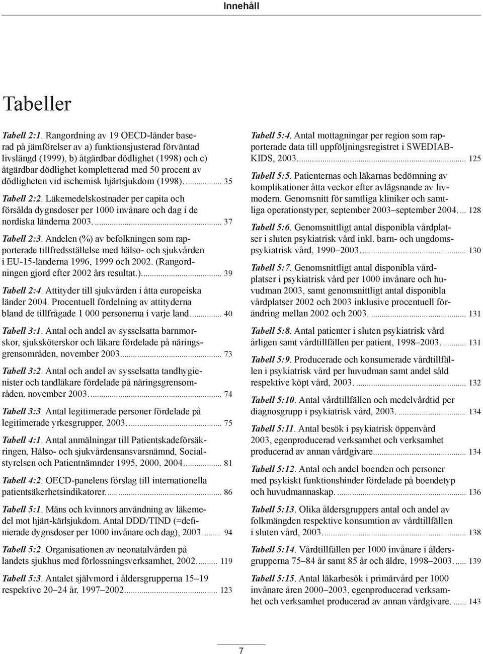 dödligheten vid ischemisk hjärtsjukdom (1998).... 35 Tabell 2:2. Läkemedelskostnader per capita och försålda dygnsdoser per 1000 invånare och dag i de nordiska länderna 2003.... 37 Tabell 2:3.