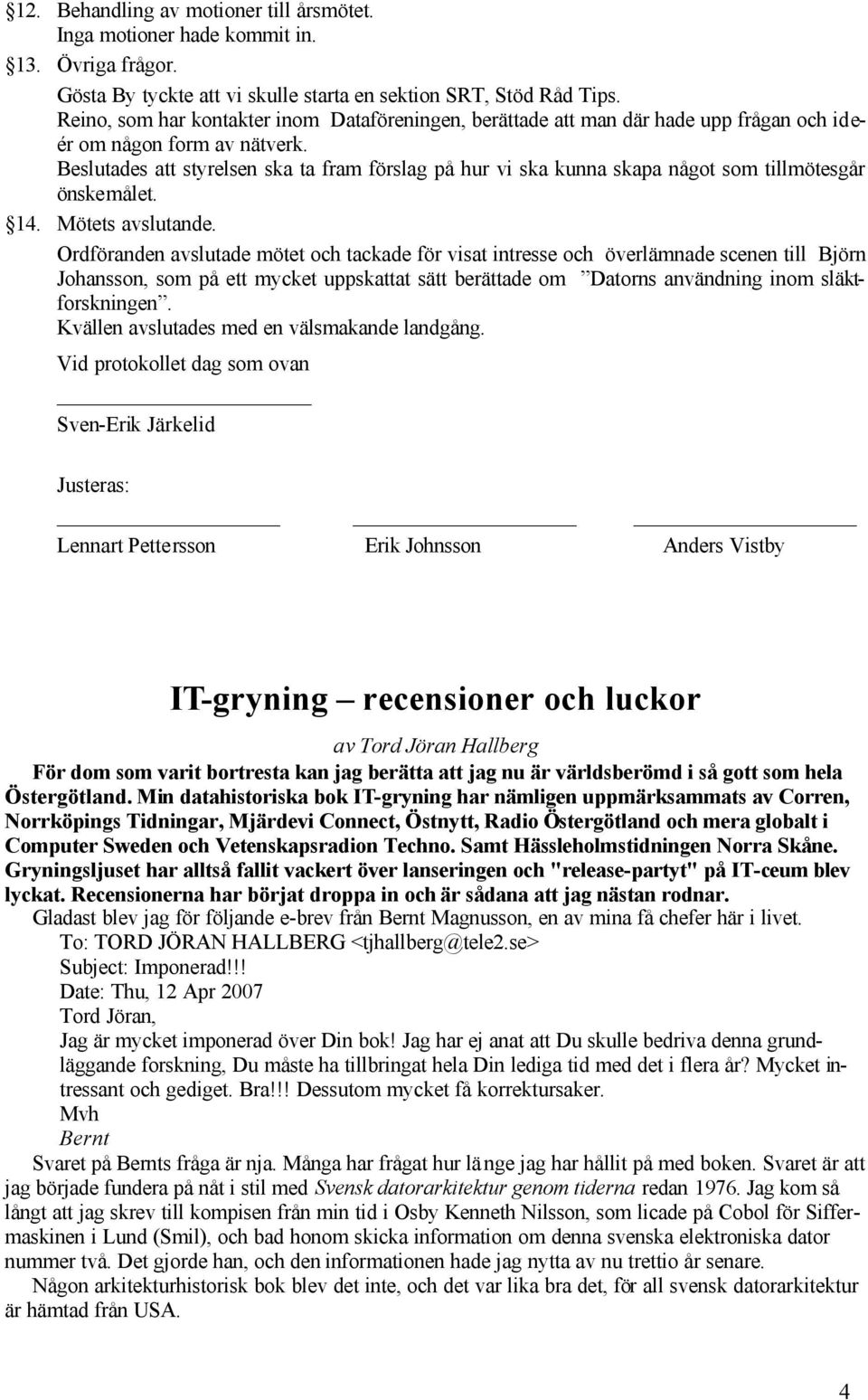 Beslutades att styrelsen ska ta fram förslag på hur vi ska kunna skapa något som tillmötesgår önskemålet. 14. Mötets avslutande.