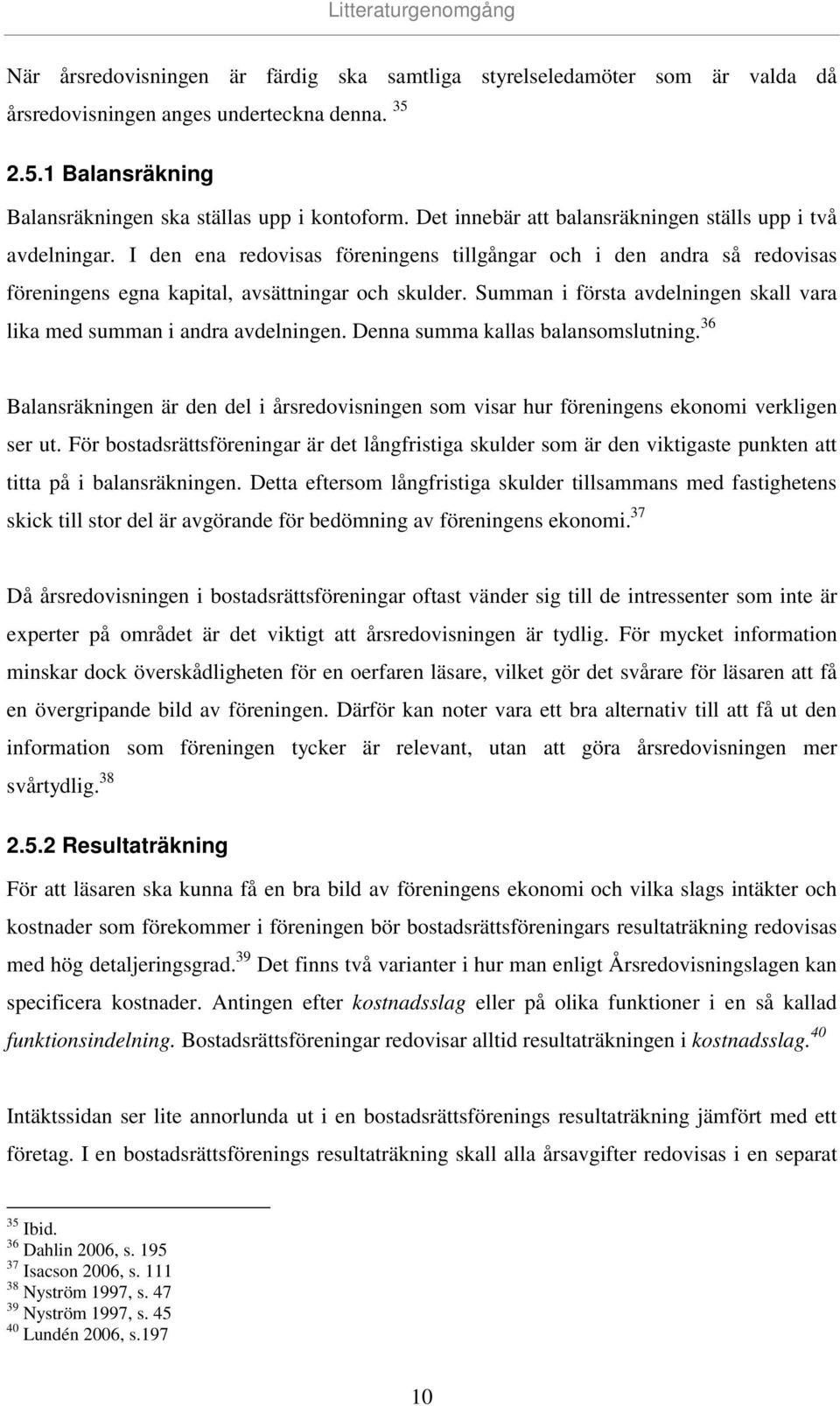 I den ena redovisas föreningens tillgångar och i den andra så redovisas föreningens egna kapital, avsättningar och skulder. Summan i första avdelningen skall vara lika med summan i andra avdelningen.