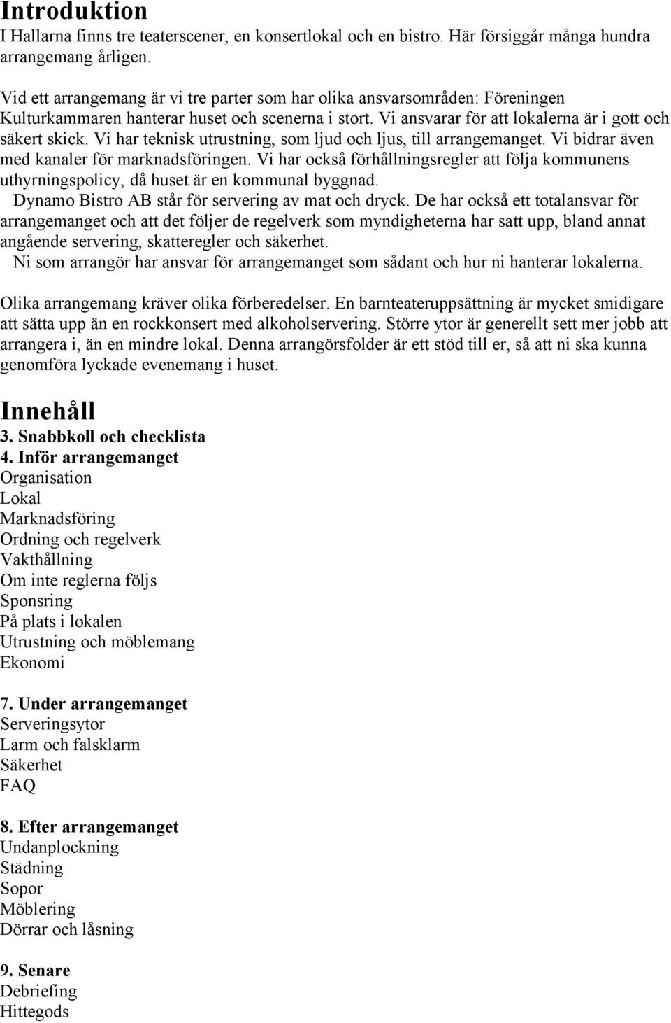 Vi har teknisk utrustning, som ljud och ljus, till arrangemanget. Vi bidrar även med kanaler för marknadsföringen.