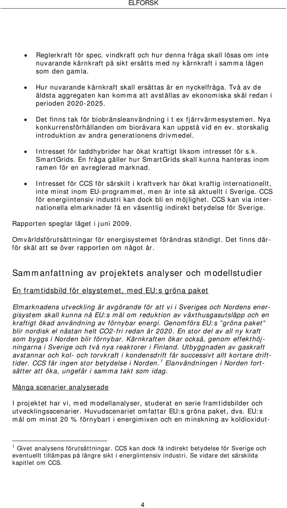 Det finns tak för biobränsleanvändning i t ex fjärrvärmesystemen. Nya konkurrensförhållanden om bioråvara kan uppstå vid en ev. storskalig introduktion av andra generationens drivmedel.