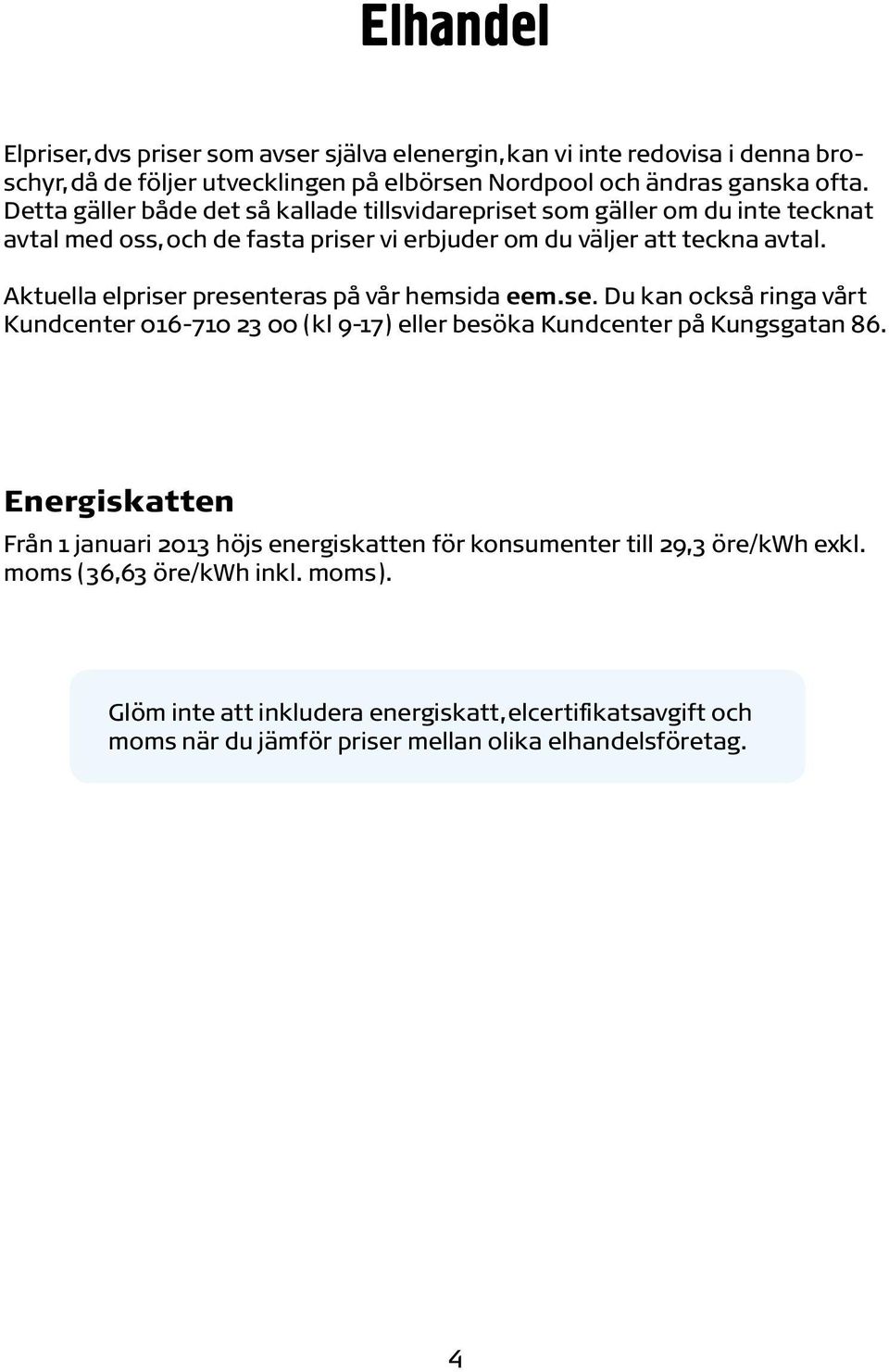 Aktuella elpriser presenteras på vår hemsida eem.se. Du kan också ringa vårt Kundcenter 016-710 23 00 (kl 9-17) eller besöka Kundcenter på Kungsgatan 86.