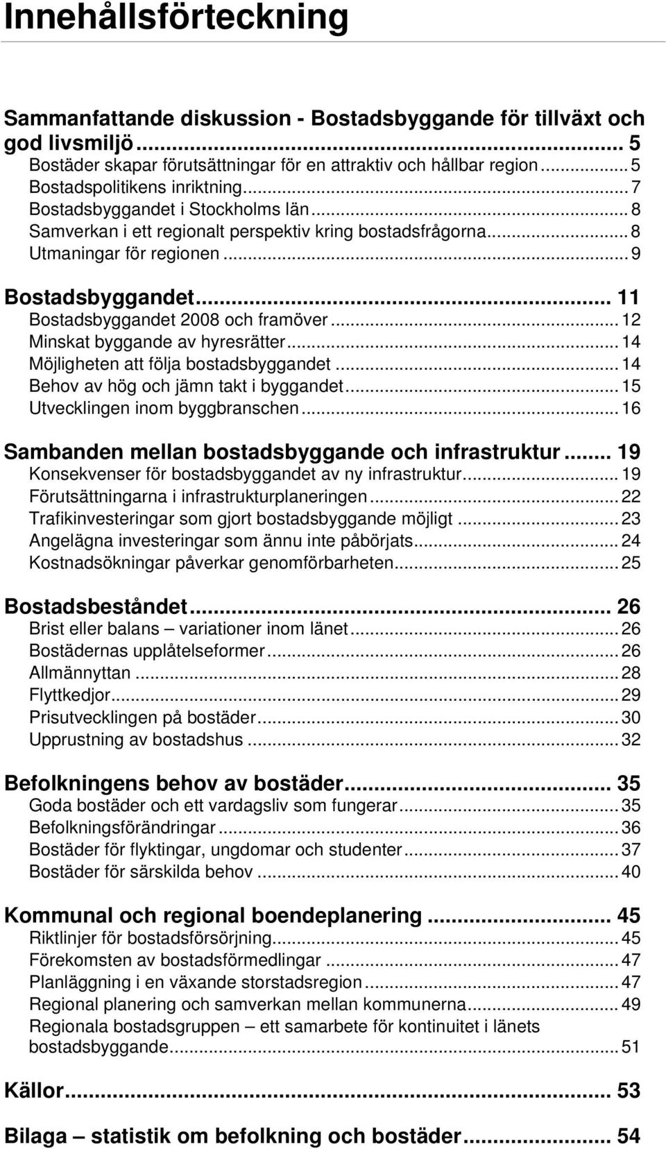 .. 11 Bostadsbyggandet 2008 och framöver... 12 Minskat byggande av hyresrätter... 14 Möjligheten att följa bostadsbyggandet... 14 Behov av hög och jämn takt i byggandet.