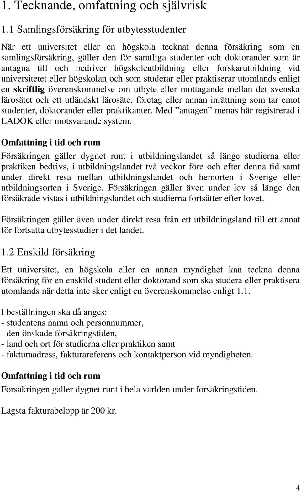 till och bedriver högskoleutbildning eller forskarutbildning vid universitetet eller högskolan och som studerar eller praktiserar utomlands enligt en skriftlig överenskommelse om utbyte eller