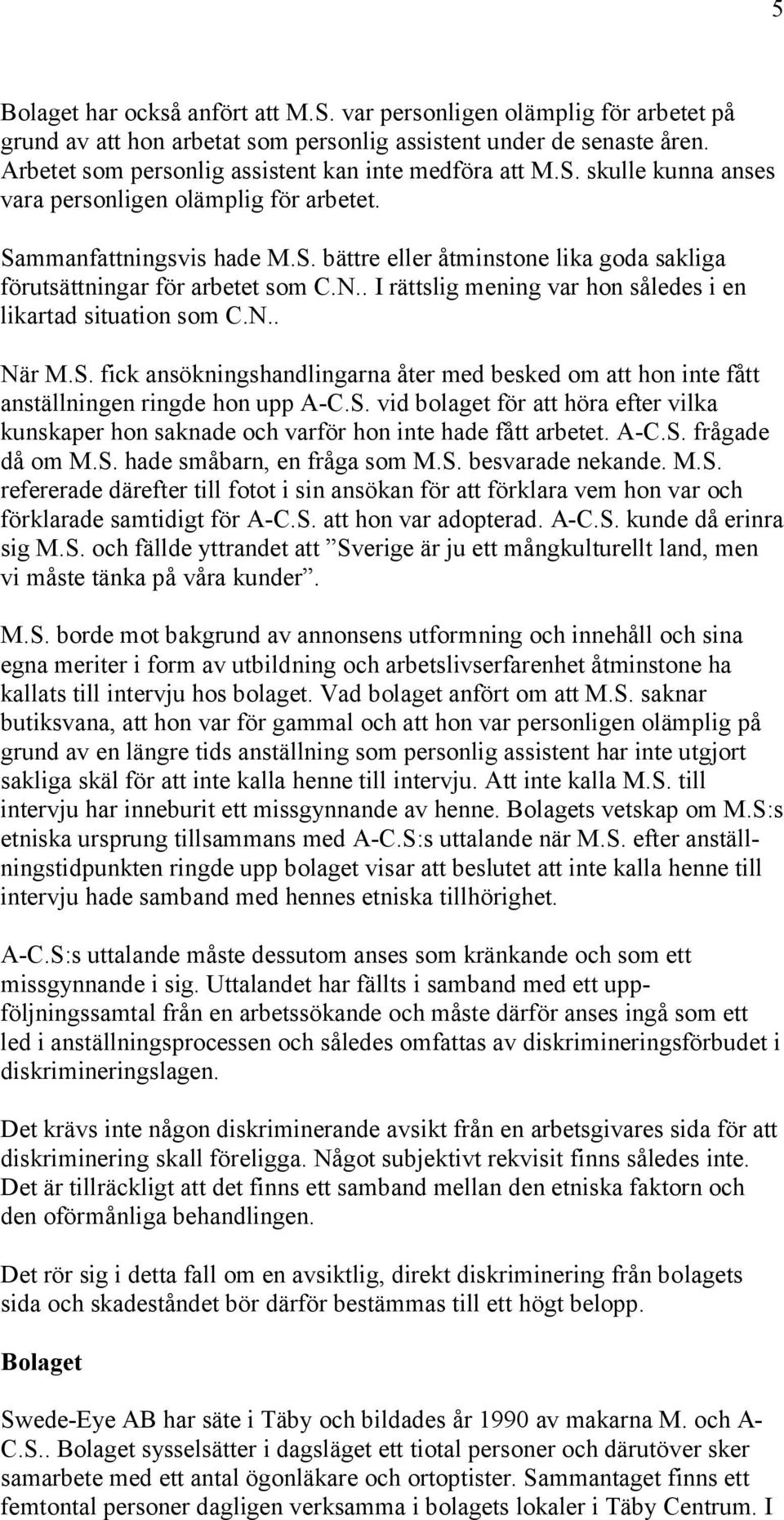 N.. I rättslig mening var hon således i en likartad situation som C.N.. När M.S. fick ansökningshandlingarna åter med besked om att hon inte fått anställningen ringde hon upp A-C.S. vid bolaget för att höra efter vilka kunskaper hon saknade och varför hon inte hade fått arbetet.