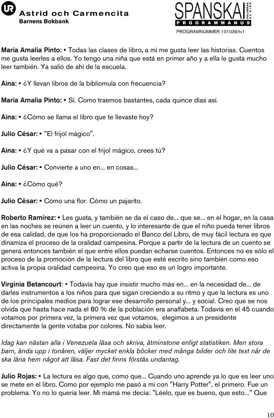 Aina: Cómo se llama el libro que te llevaste hoy? Julio César: "El frijol mágico". Aina: Y qué va a pasar con el frijol mágico, crees tú? Julio César: Convierte a uno en... en cosas... Aina: Cómo qué?