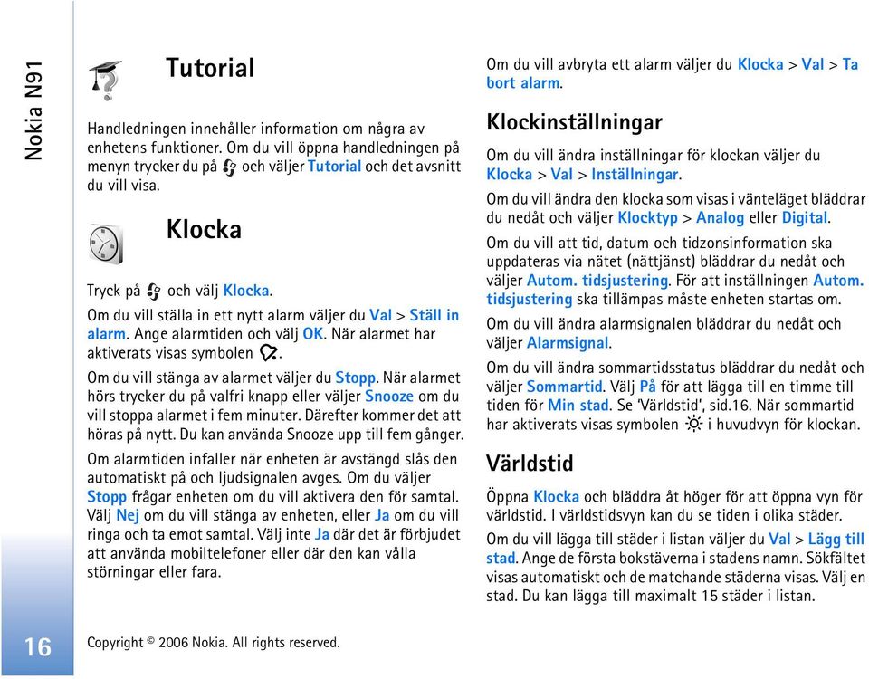 Om du vill stänga av alarmet väljer du Stopp. När alarmet hörs trycker du på valfri knapp eller väljer Snooze om du vill stoppa alarmet i fem minuter. Därefter kommer det att höras på nytt.