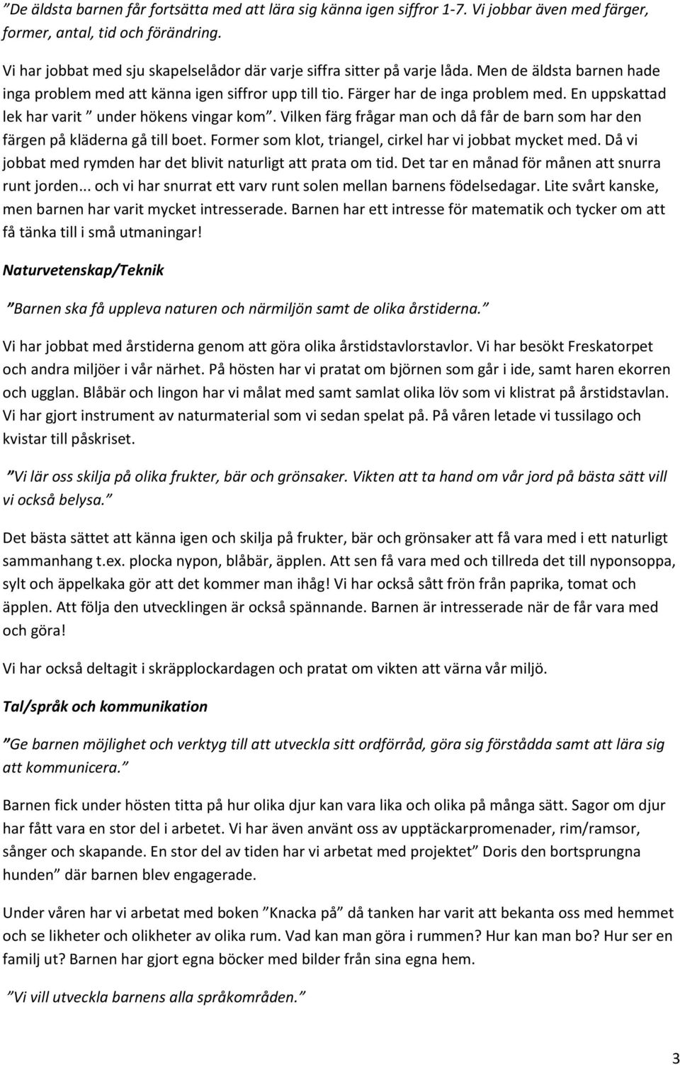 En uppskattad lek har varit under hökens vingar kom. Vilken färg frågar man och då får de barn som har den färgen på kläderna gå till boet. Former som klot, triangel, cirkel har vi jobbat mycket med.