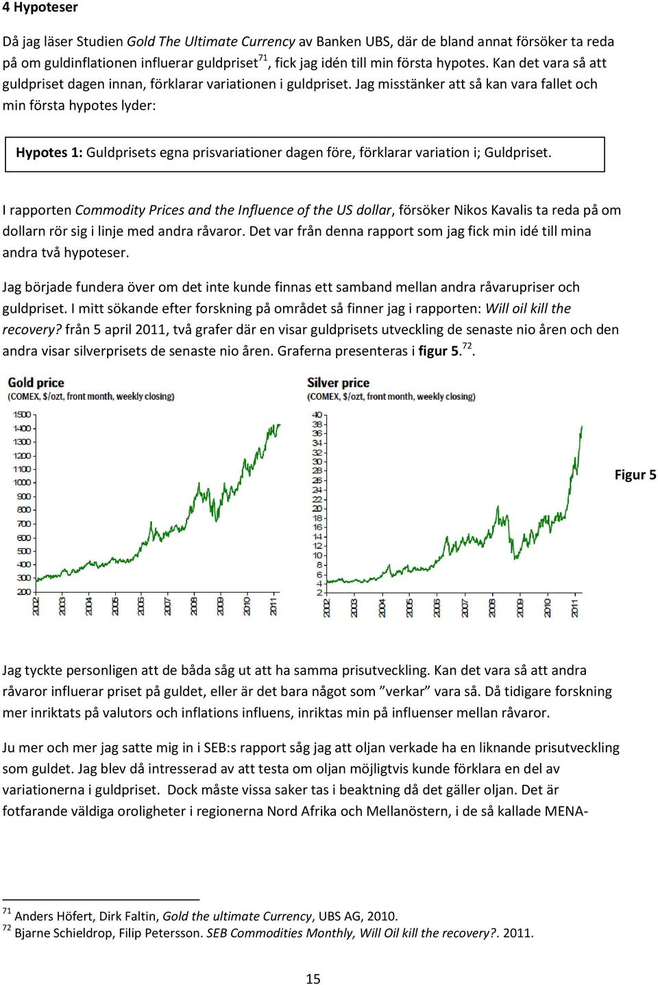 Jag misstänker att så kan vara fallet och min första hypotes lyder: Hypotes 1: Guldprisets egna prisvariationer dagen före, förklarar variation i; Guldpriset.