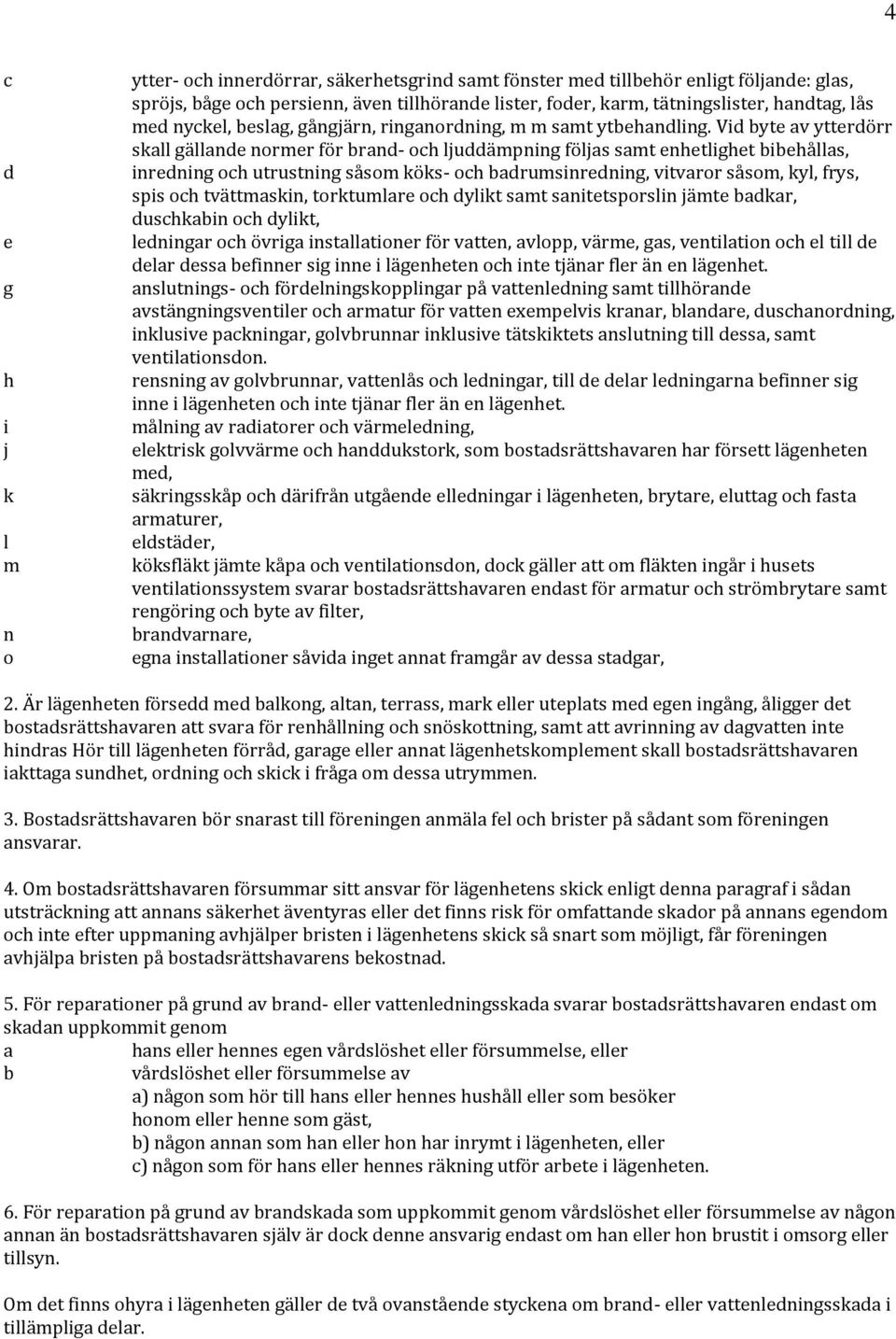 Vid byte av ytterdörr skall gällande normer för brand- och ljuddämpning följas samt enhetlighet bibehållas, inredning och utrustning såsom köks- och badrumsinredning, vitvaror såsom, kyl, frys, spis