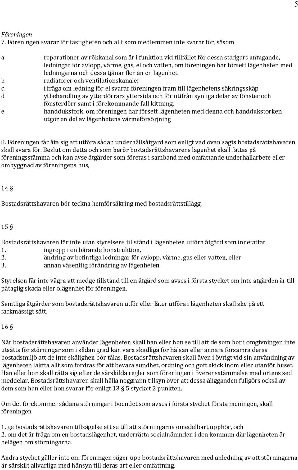 värme, gas, el och vatten, om föreningen har försett lägenheten med ledningarna och dessa tjänar fler än en lägenhet radiatorer och ventilationskanaler i fråga om ledning för el svarar föreningen