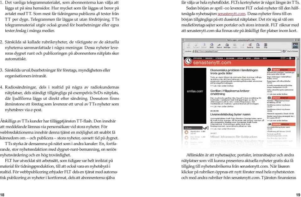 TTs telegrammaterial utgör också grund för bearbetningar eller egna texter/inslag i många medier. får välja ur hela nyhetsflödet. FLTs kortnyheter är något längre än TTs.