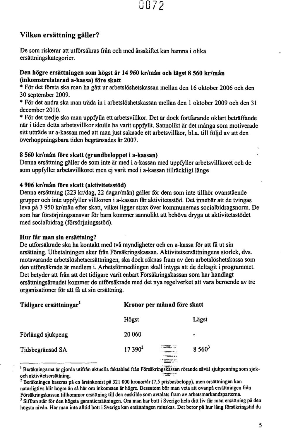 30 september 2009. * För det andra ska man träda in i arbetslöshetskassan mellanden l oktober 2009 och den 31 december 2010. * För det tredje ska man uppfylla ett arbetsvillkor.