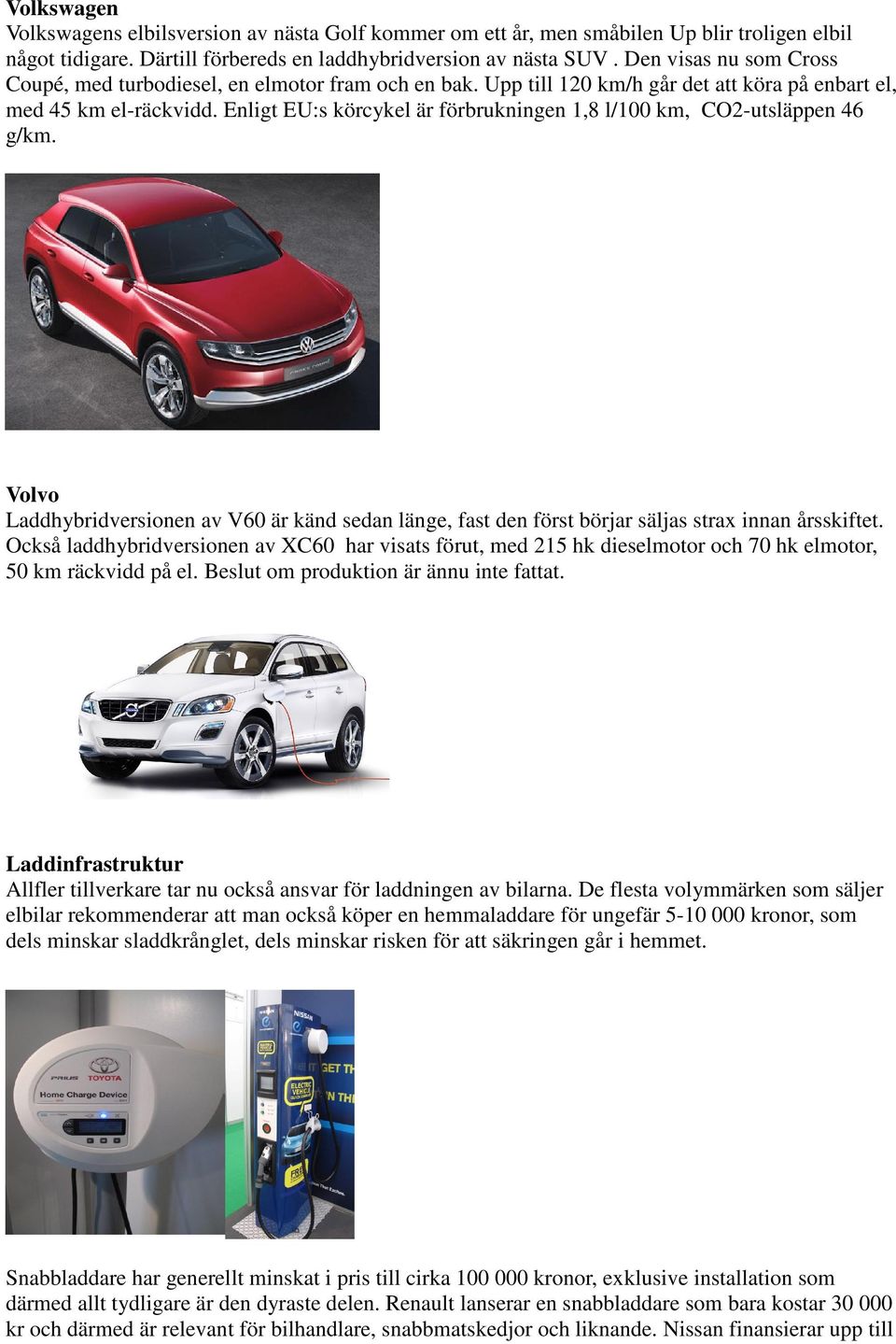 Enligt EU:s körcykel är förbrukningen 1,8 l/100 km, CO2-utsläppen 46 g/km. Volvo Laddhybridversionen av V60 är känd sedan länge, fast den först börjar säljas strax innan årsskiftet.