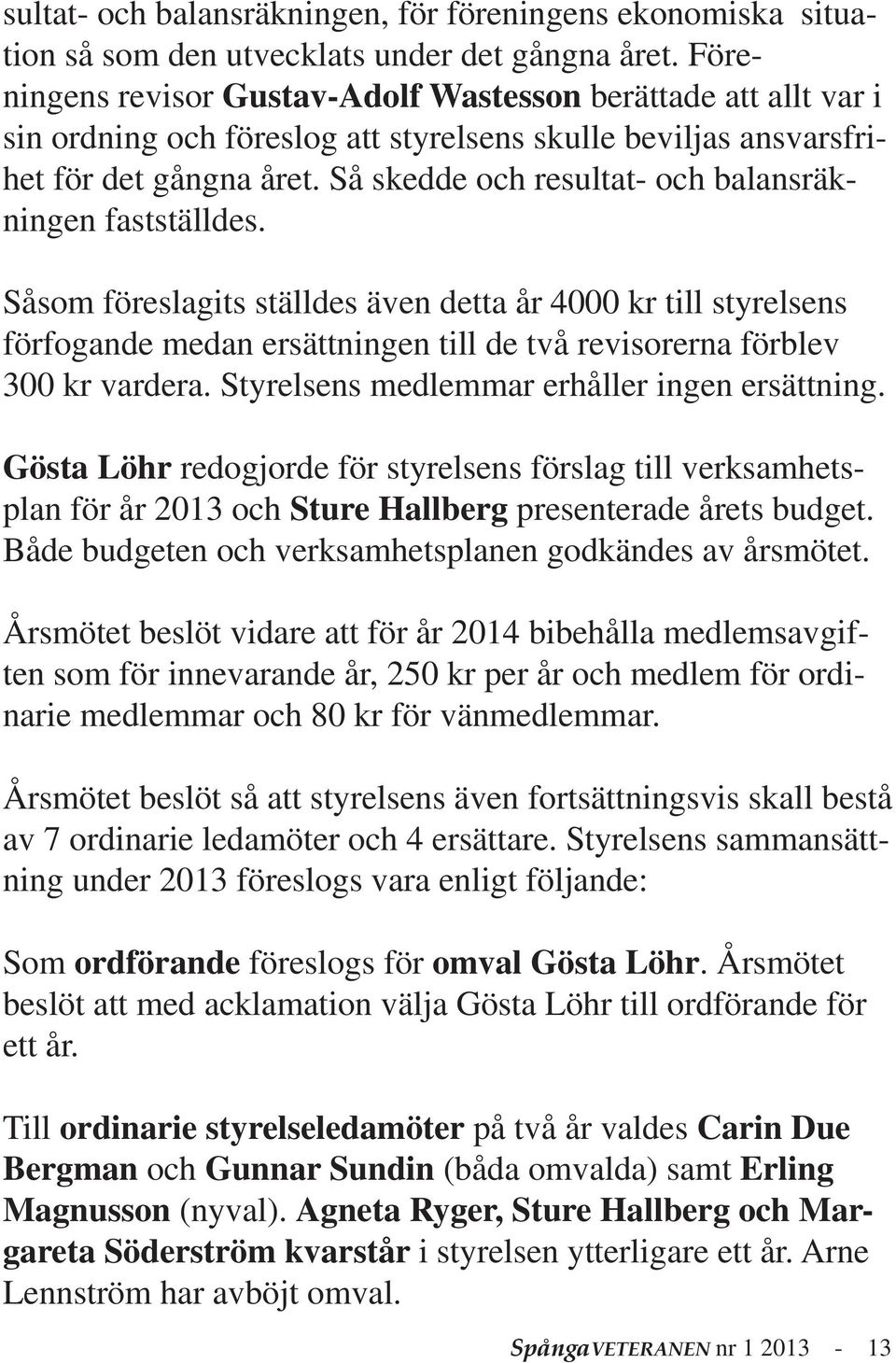 Så skedde och resultat- och balansräkningen fastställdes. Såsom föreslagits ställdes även detta år 4000 kr till styrelsens förfogande medan ersättningen till de två revisorerna förblev 300 kr vardera.