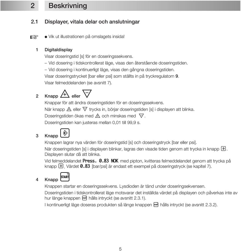 Visar doseringstrycket [ eller ] som ställts in på tryckregulatorn 9. Visar felmeddelanden (se avsnitt 7). 2 Knapp eller Knappar för att ändra doseringstiden för en doseringssekvens.