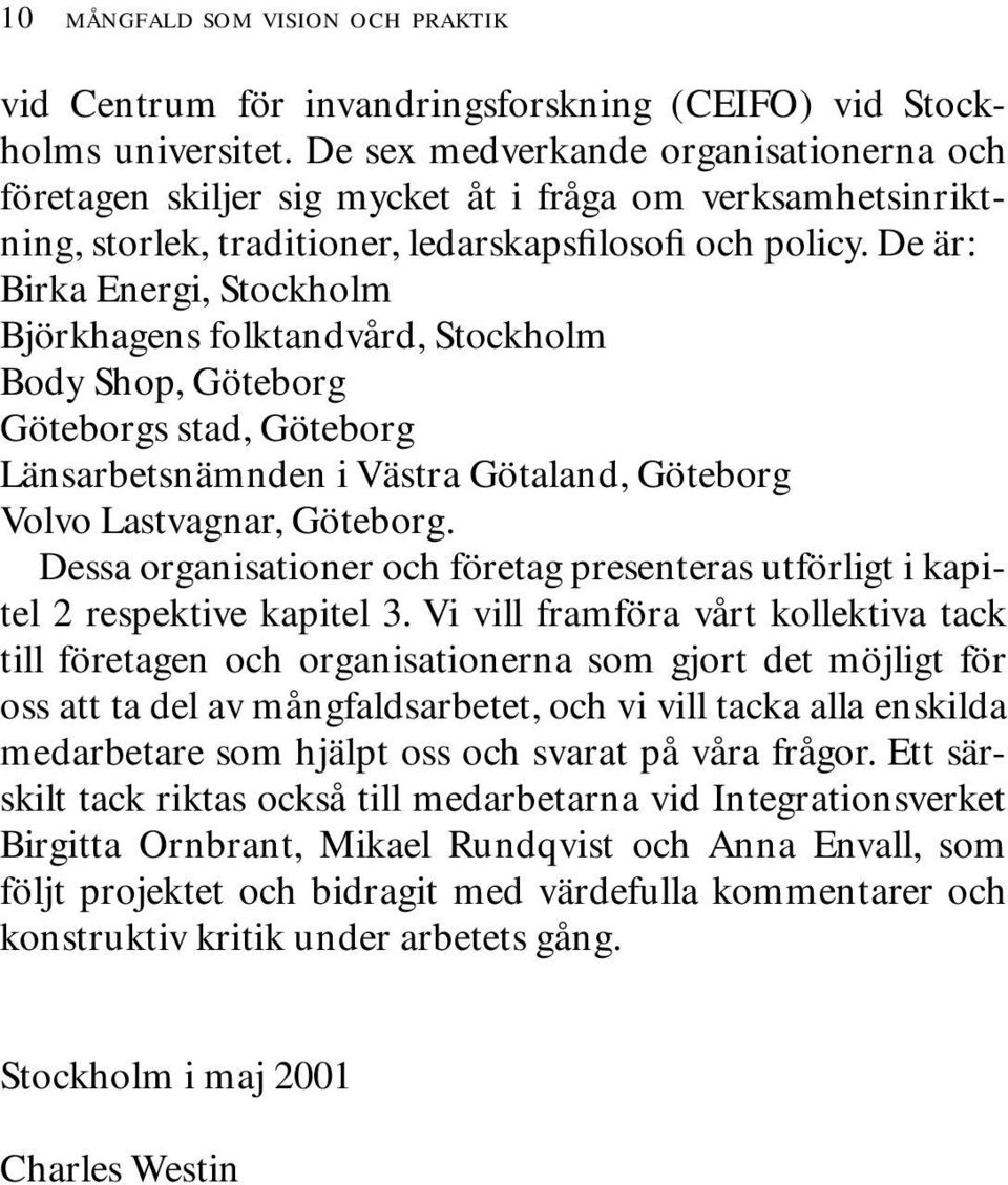 De är: Birka Energi, Stockholm Björkhagens folktandvård, Stockholm Body Shop, Göteborg Göteborgs stad, Göteborg Länsarbetsnämnden i Västra Götaland, Göteborg Volvo Lastvagnar, Göteborg.