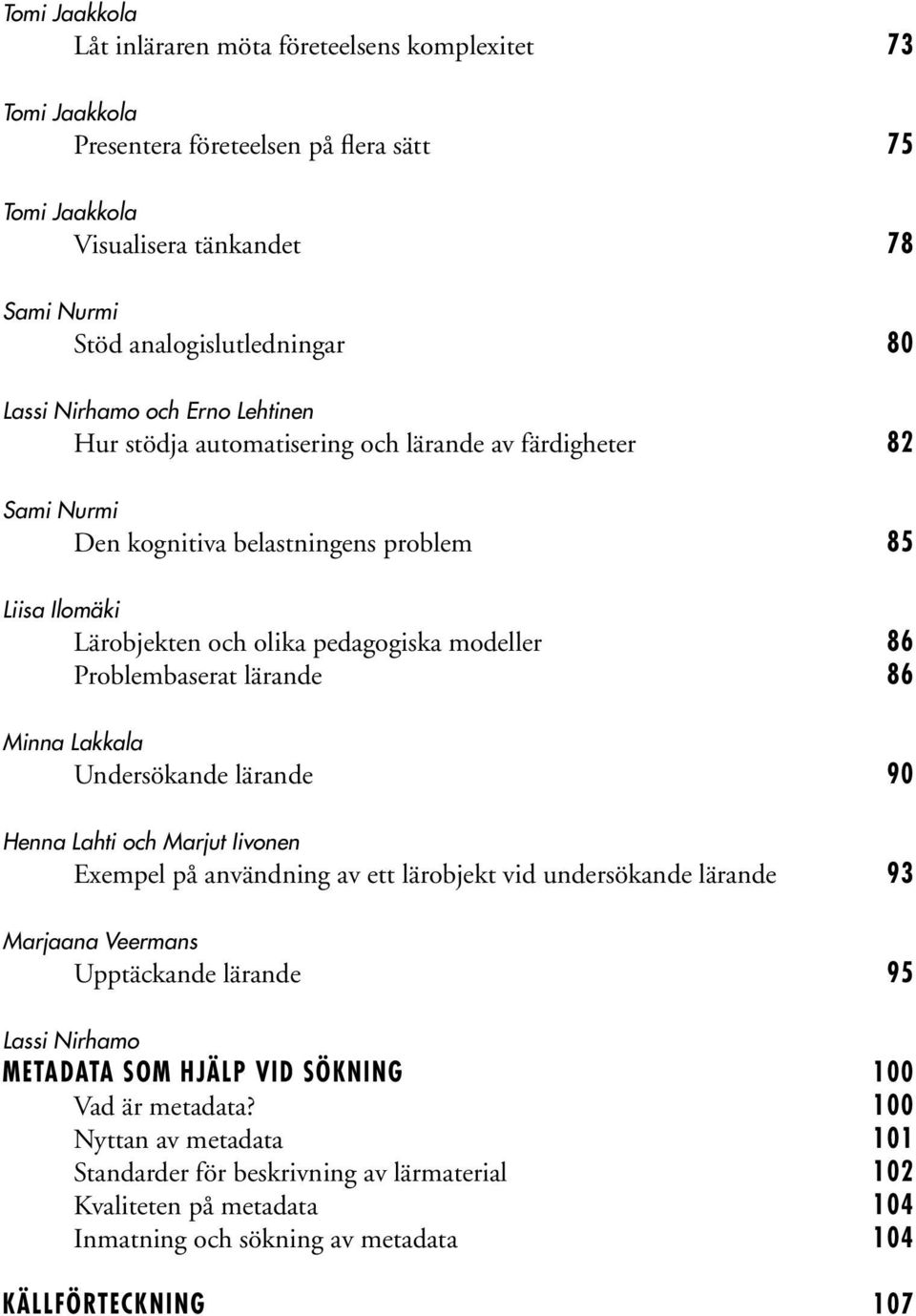 Problembaserat lärande 86 Minna Lakkala Undersökande lärande 90 Henna Lahti och Marjut Iivonen Exempel på användning av ett lärobjekt vid undersökande lärande 93 Marjaana Veermans Upptäckande lärande