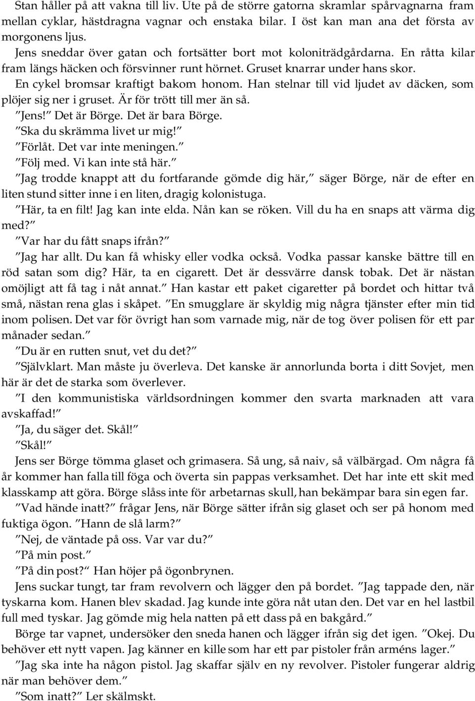 Han stelnar till vid ljudet av däcken, som plöjer sig ner i gruset. Är för trött till mer än så. Jens! Det är Börge. Det är bara Börge. Ska du skrämma livet ur mig! Förlåt. Det var inte meningen.