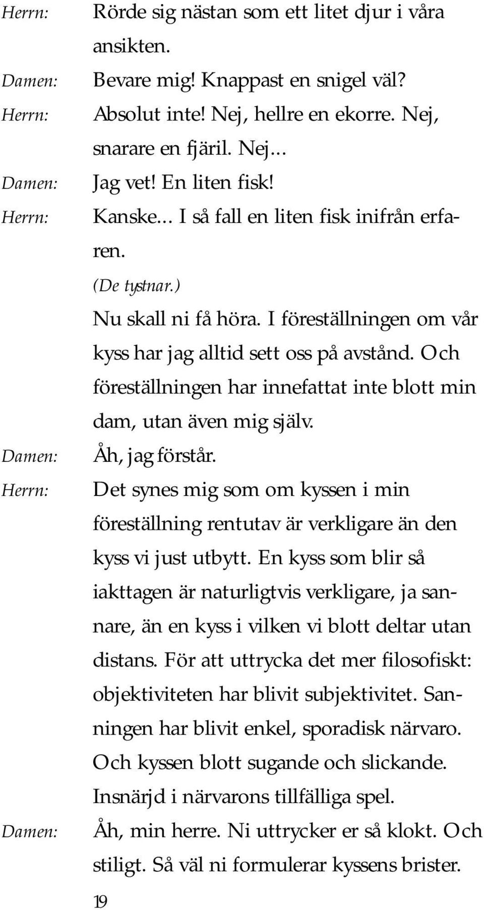 Och föreställningen har innefattat inte blott min dam, utan även mig själv. Åh, jag förstår. Det synes mig som om kyssen i min föreställning rentutav är verkligare än den kyss vi just utbytt.