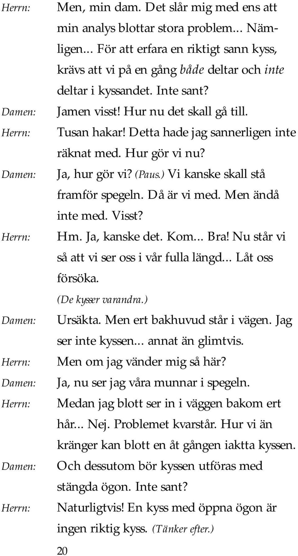 Men ändå inte med. Visst? Hm. Ja, kanske det. Kom... Bra! Nu står vi så att vi ser oss i vår fulla längd... Låt oss försöka. (De kysser varandra.) Ursäkta. Men ert bakhuvud står i vägen.