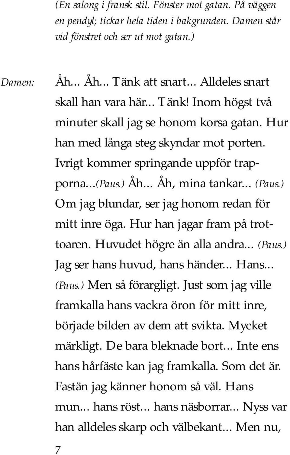 .. Åh, mina tankar... (Paus.) Om jag blundar, ser jag honom redan för mitt inre öga. Hur han jagar fram på trottoaren. Huvudet högre än alla andra... (Paus.) Jag ser hans huvud, hans händer... Hans.