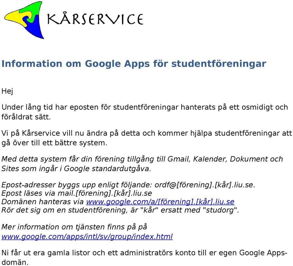 Med detta system får din förening tillgång till Gmail, Kalender, Dokument och Sites som ingår i Google standardutgåva. Epost-adresser byggs upp enligt följande: ordf@[förening].[kår].liu.se. Epost läses via mail.