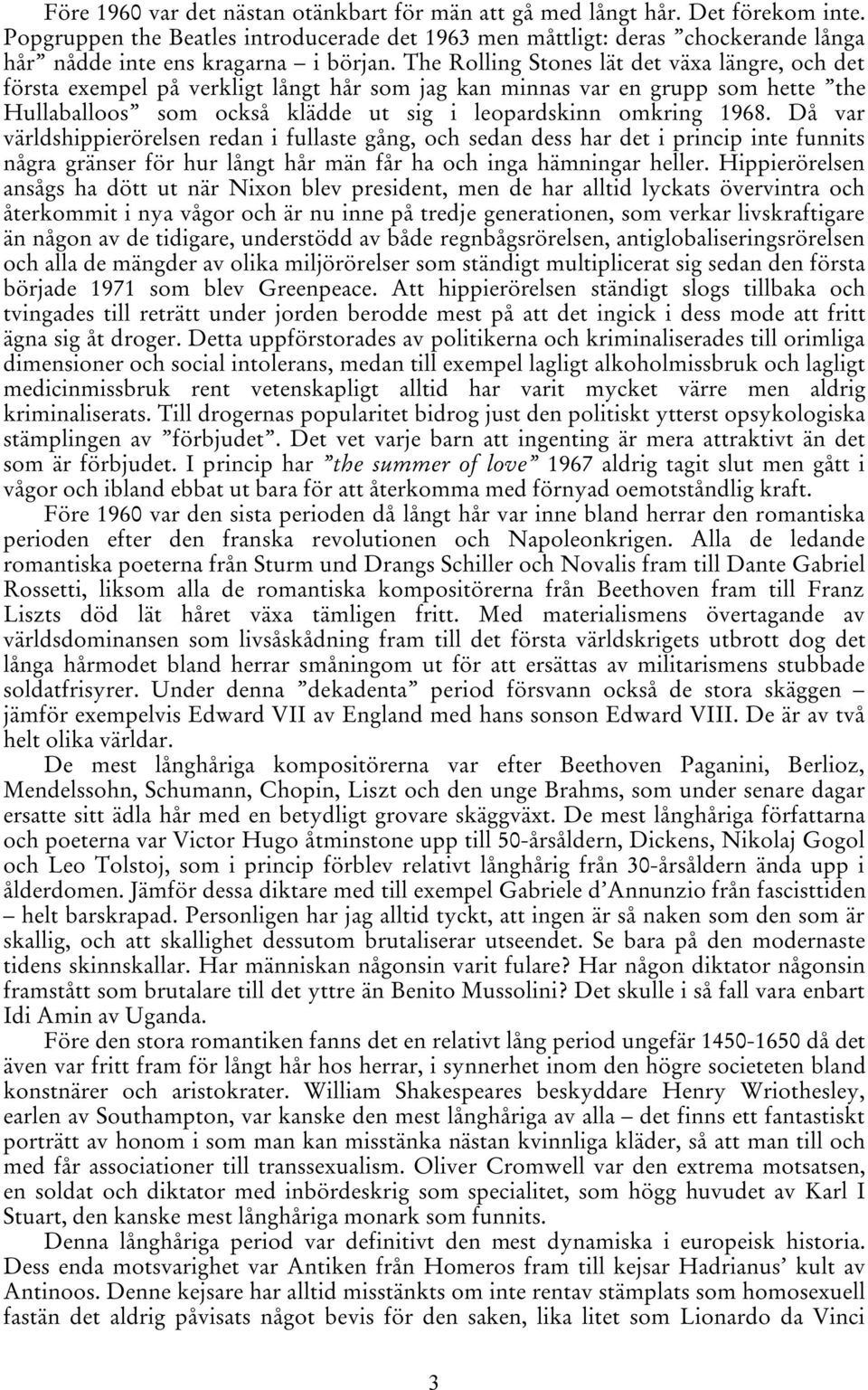 The Rolling Stones lät det växa längre, och det första exempel på verkligt långt hår som jag kan minnas var en grupp som hette the Hullaballoos som också klädde ut sig i leopardskinn omkring 1968.