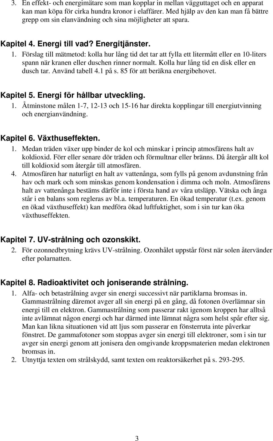 Förslag till mätmetod: kolla hur lång tid det tar att fylla ett litermått eller en 10-liters spann när kranen eller duschen rinner normalt. Kolla hur lång tid en disk eller en dusch tar.