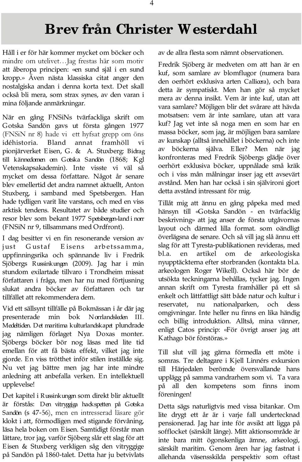 När en gång FNSiNs tvärfackliga skrift om Gotska Sandön gavs ut första gången 1977 (FNSiN nr 8) hade vi ett hyfsat grepp om öns idéhistoria. Bland annat framhöll vi pionjärverket Eisen, G. & A.