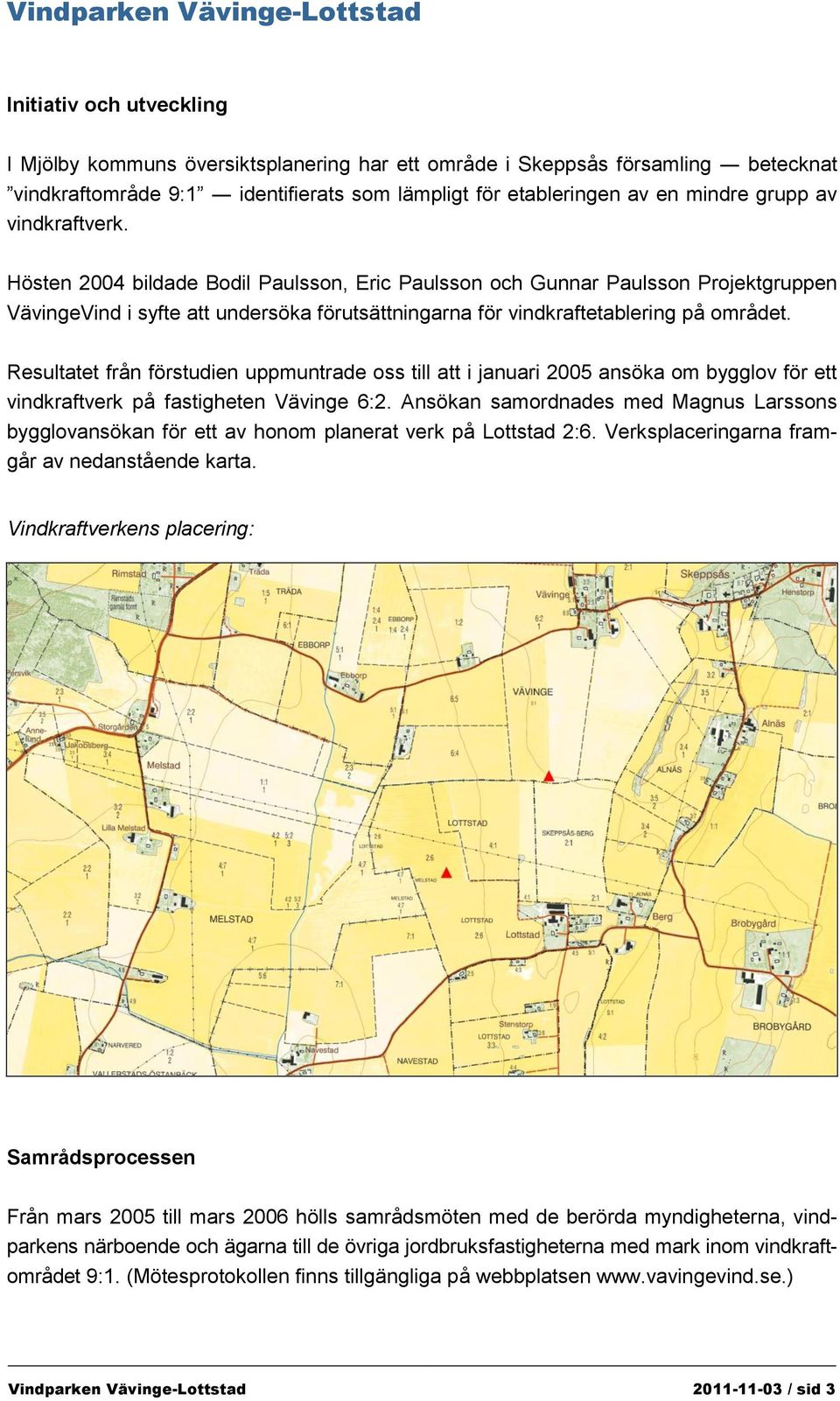 Hösten 2004 bildade Bodil Paulsson, Eric Paulsson och Gunnar Paulsson Projektgruppen VävingeVind i syfte att undersöka förutsättningarna för vindkraftetablering på området.