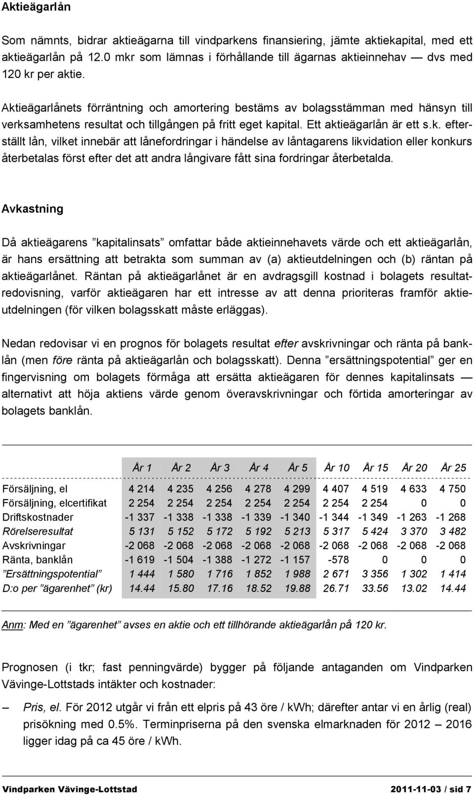 Aktieägarlånets förräntning och amortering bestäms av bolagsstämman med hänsyn till verksamhetens resultat och tillgången på fritt eget kapital. Ett aktieägarlån är ett s.k. efterställt lån, vilket innebär att lånefordringar i händelse av låntagarens likvidation eller konkurs återbetalas först efter det att andra långivare fått sina fordringar återbetalda.