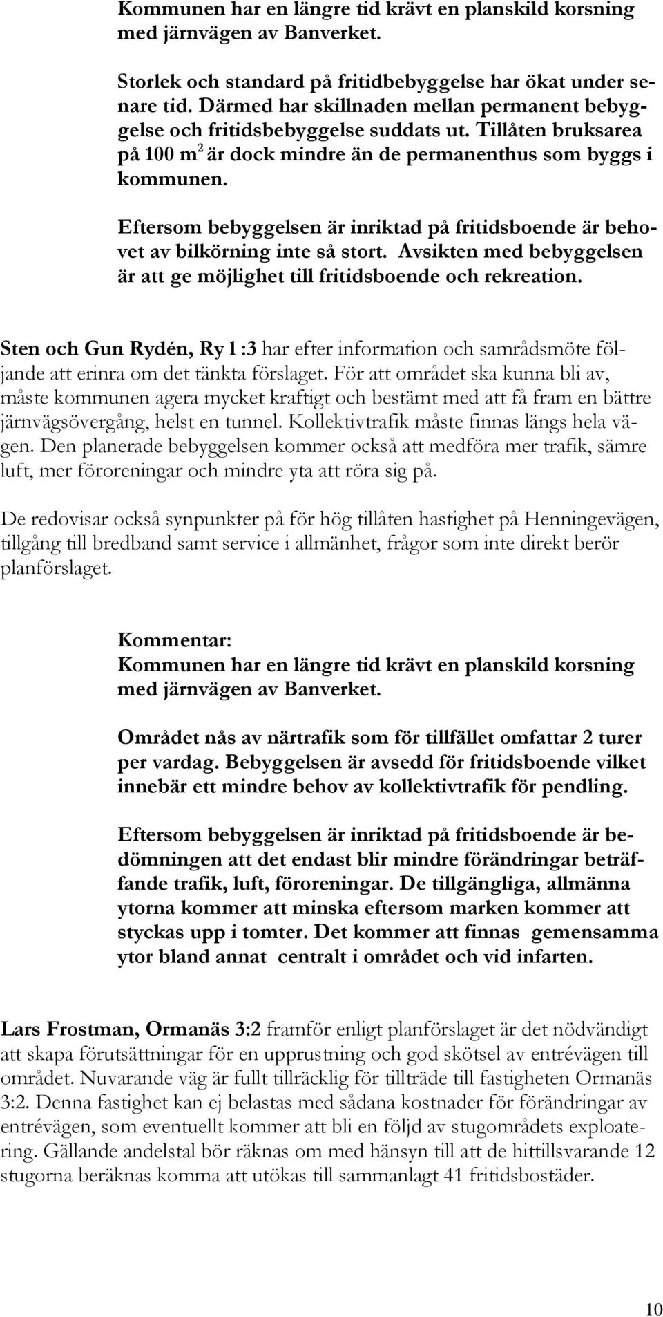 Eftersom bebyggelsen är inriktad på fritidsboende är behovet av bilkörning inte så stort. Avsikten med bebyggelsen är att ge möjlighet till fritidsboende och rekreation.