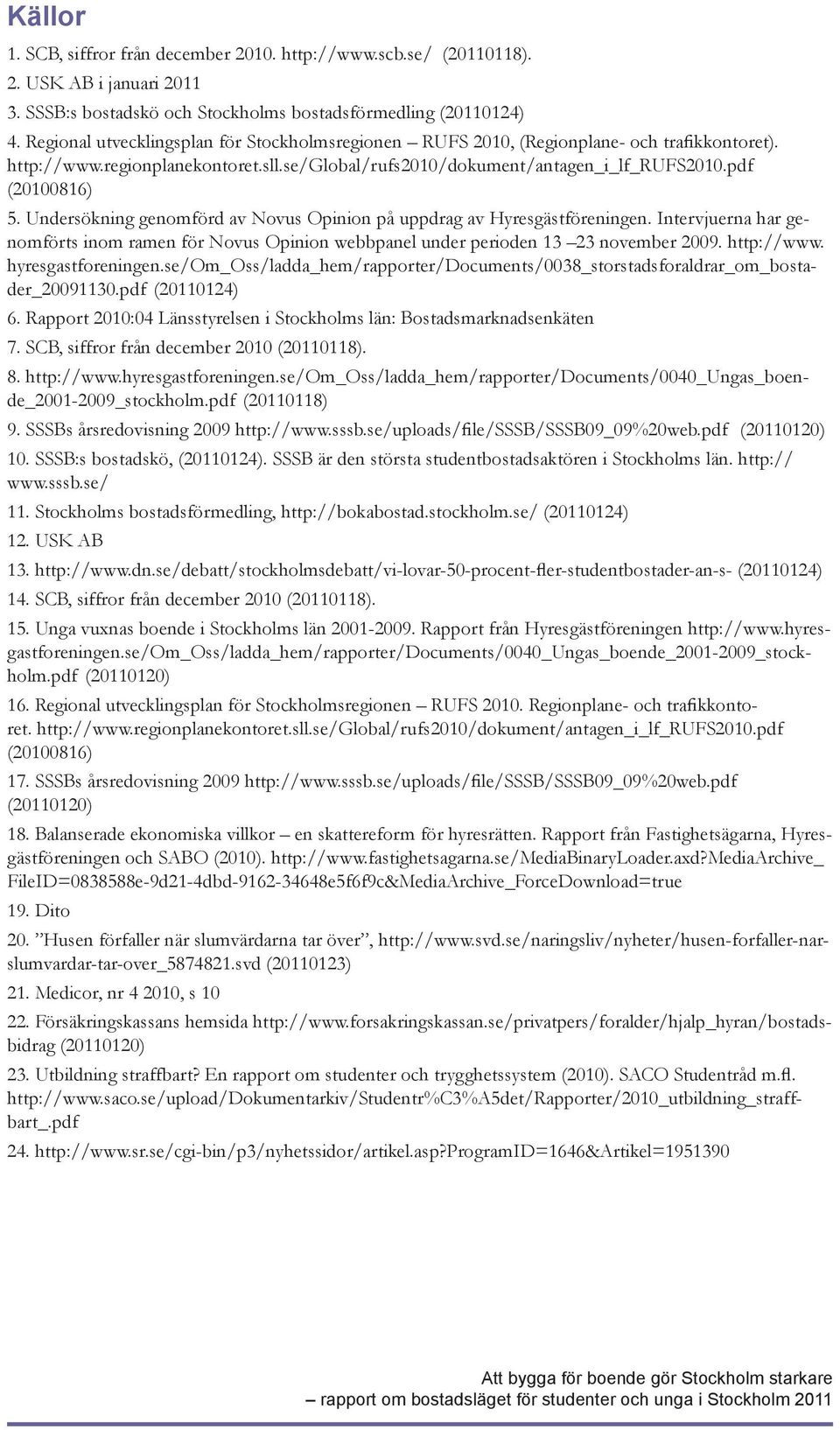 Undersökning genomförd av Novus Opinion på uppdrag av Hyresgästföreningen. Intervjuerna har genomförts inom ramen för Novus Opinion webbpanel under perioden 13 23 november 2009. http://www.