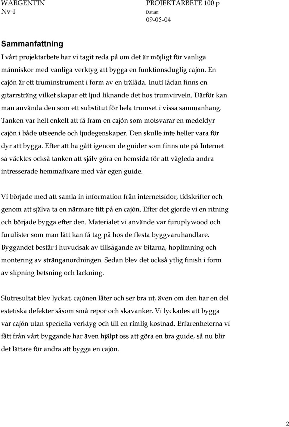 Därför kan man använda den som ett substitut för hela trumset i vissa sammanhang. Tanken var helt enkelt att få fram en cajón som motsvarar en medeldyr cajón i både utseende och ljudegenskaper.