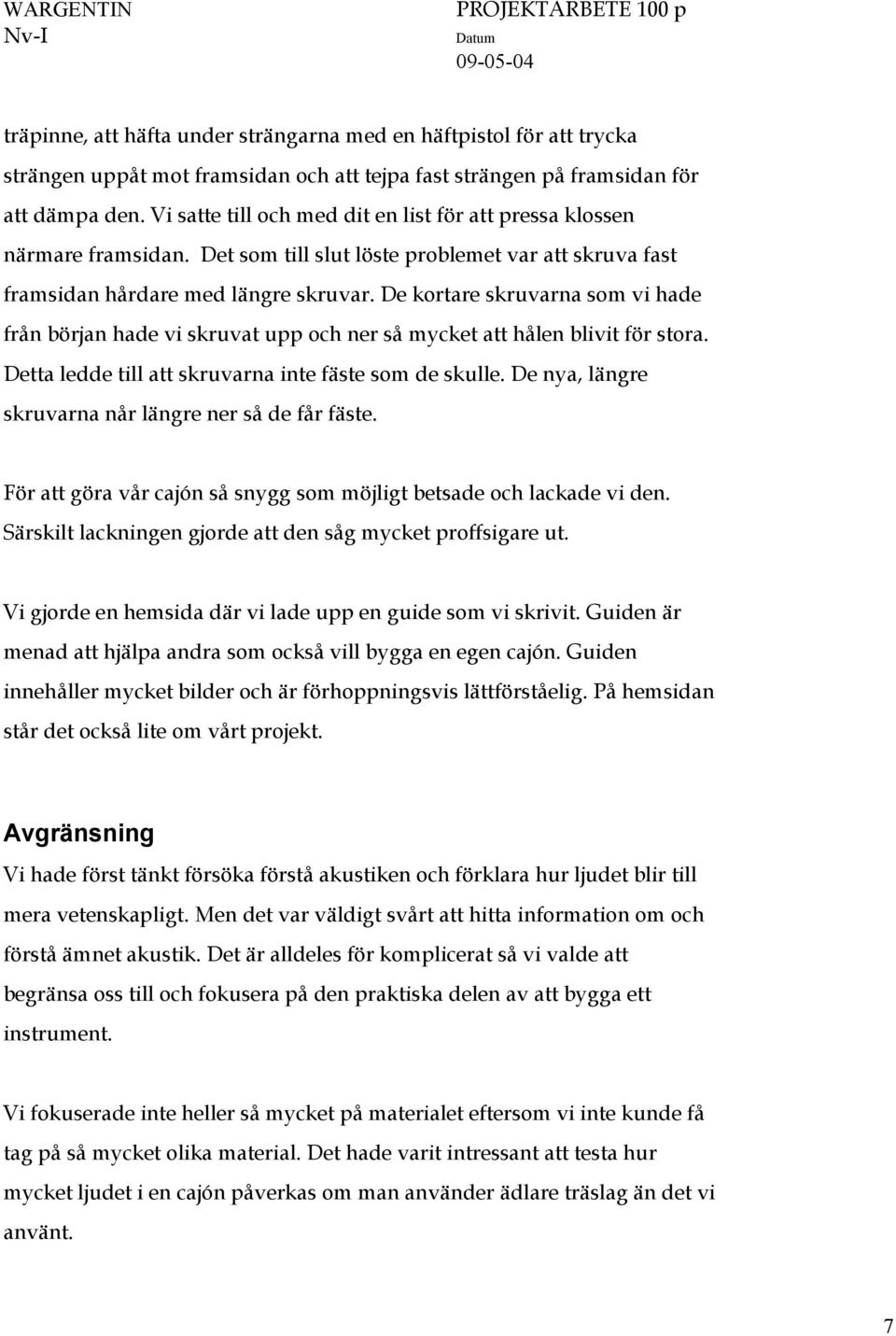 De kortare skruvarna som vi hade från början hade vi skruvat upp och ner så mycket att hålen blivit för stora. Detta ledde till att skruvarna inte fäste som de skulle.