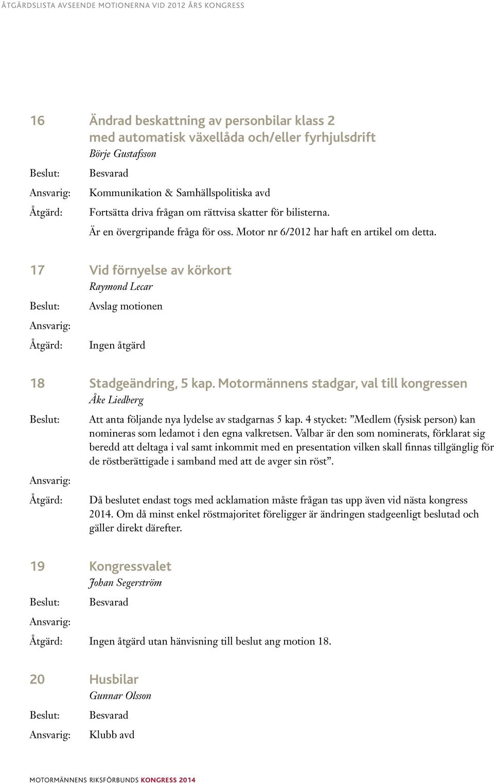 Motormännens stadgar, val till kongressen Åke Liedberg Att anta följande nya lydelse av stadgarnas 5 kap. 4 stycket: Medlem (fysisk person) kan nomineras som ledamot i den egna valkretsen.