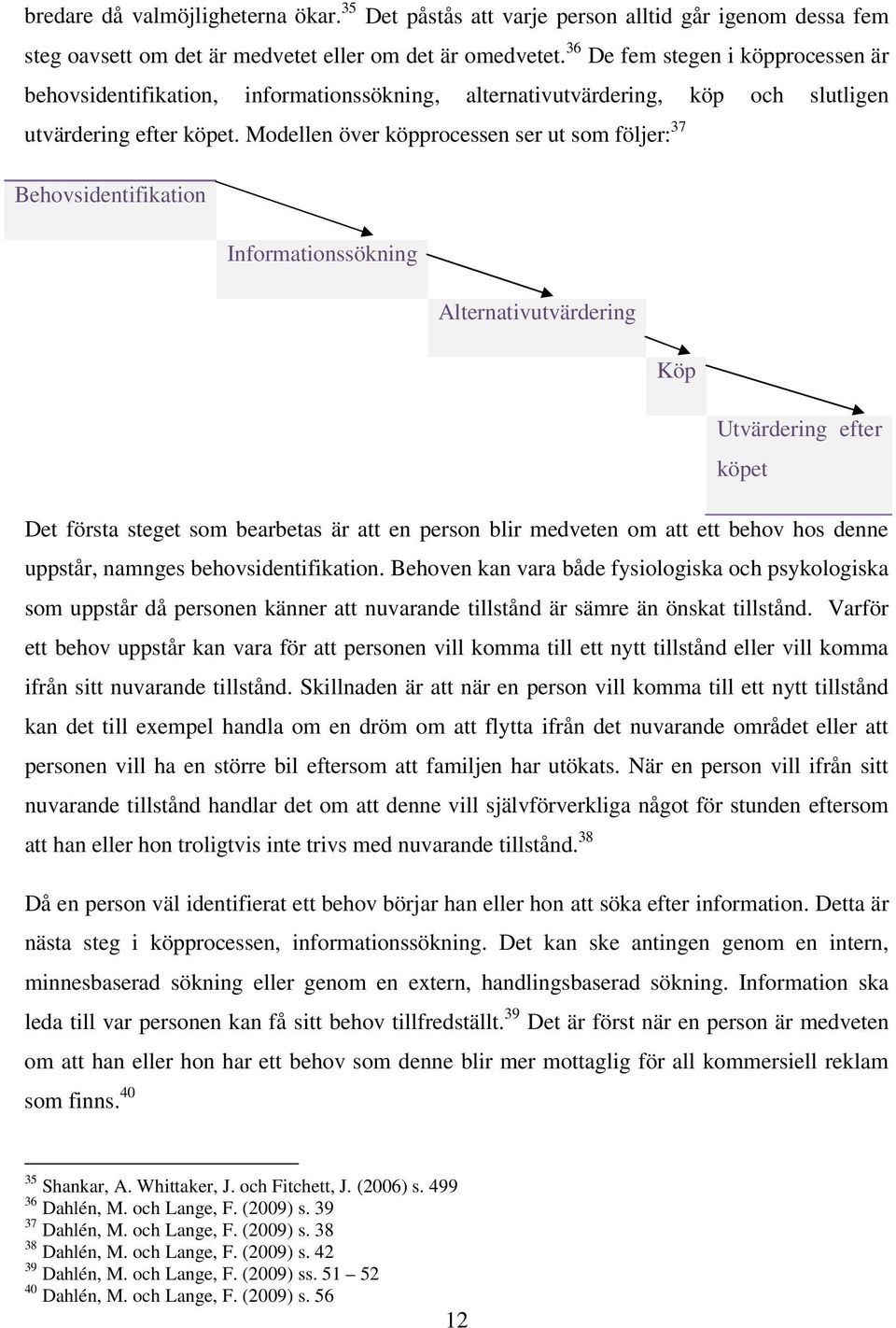 Modellen över köpprocessen ser ut som följer: 37 Behovsidentifikation Informationssökning Alternativutvärdering Köp Utvärdering efter köpet Det första steget som bearbetas är att en person blir