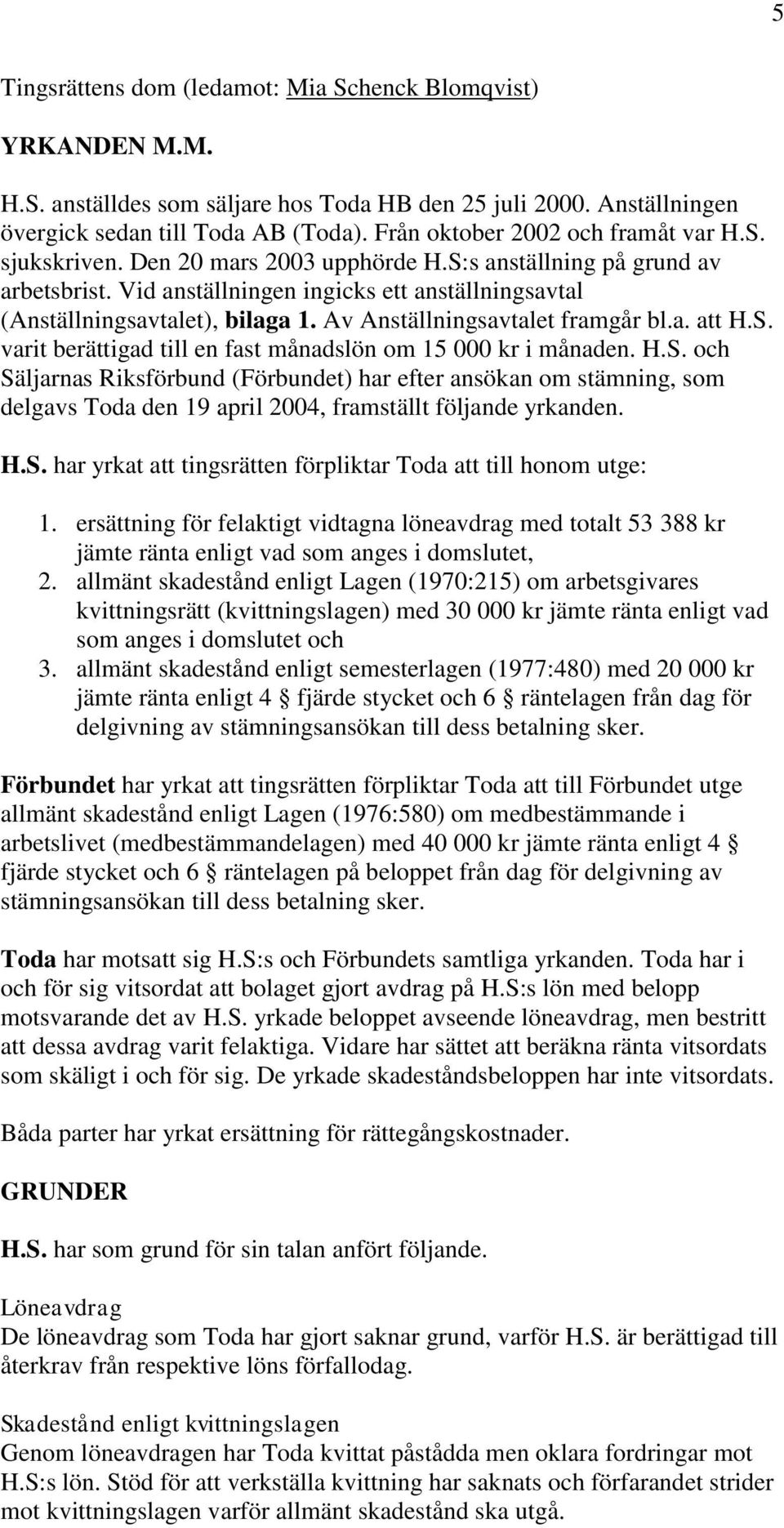 Av Anställningsavtalet framgår bl.a. att H.S. varit berättigad till en fast månadslön om 15 000 kr i månaden. H.S. och Säljarnas Riksförbund (Förbundet) har efter ansökan om stämning, som delgavs Toda den 19 april 2004, framställt följande yrkanden.