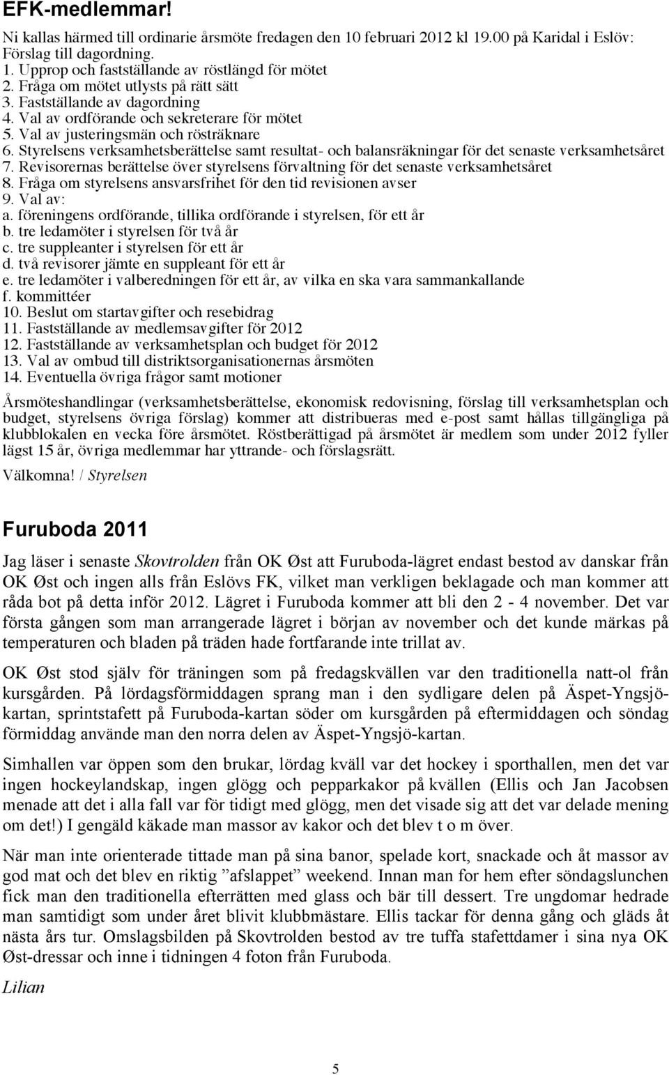 Styrelsens verksamhetsberättelse samt resultat- och balansräkningar för det senaste verksamhetsåret 7. Revisorernas berättelse över styrelsens förvaltning för det senaste verksamhetsåret 8.