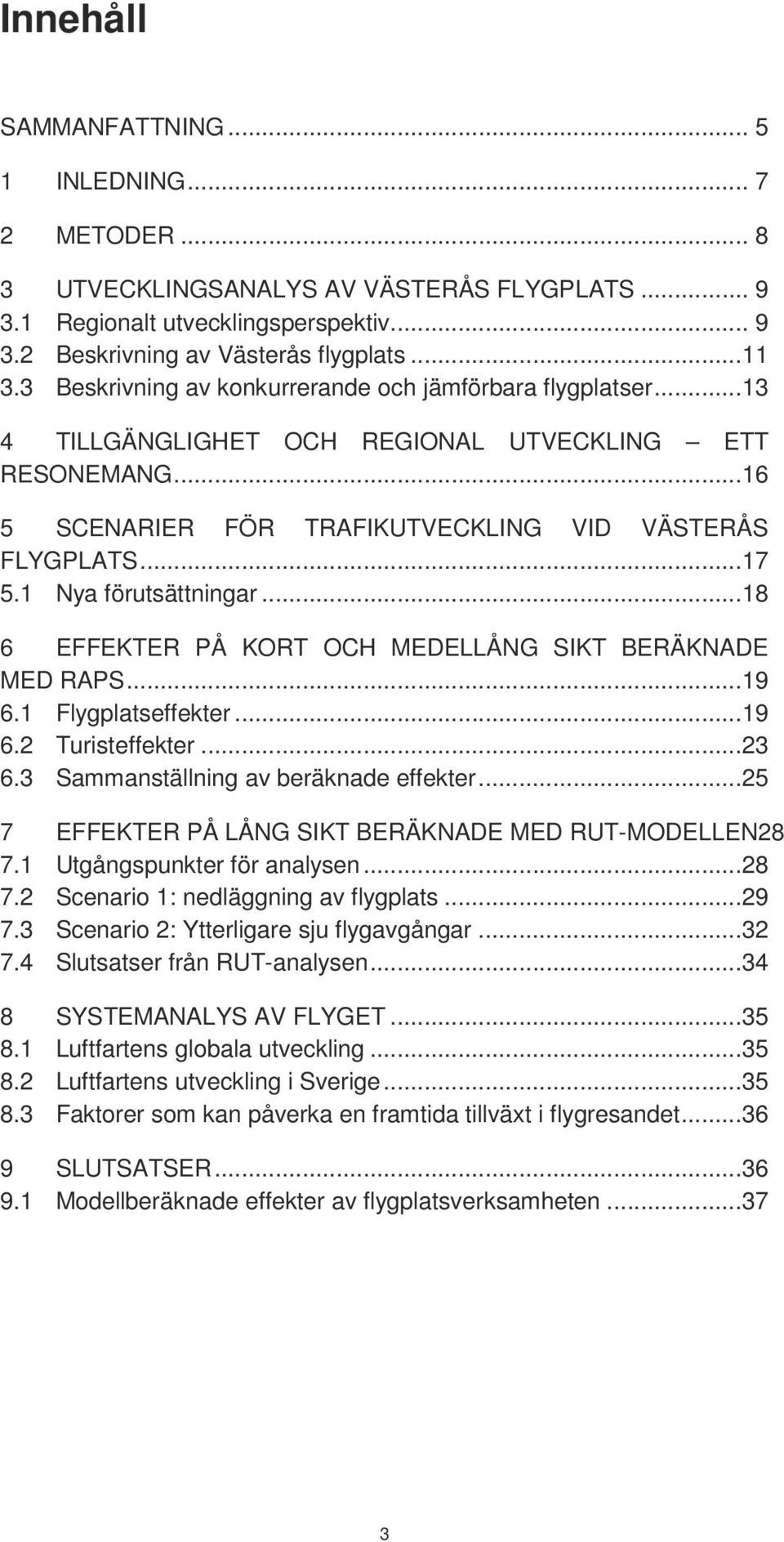 1 Nya förutsättningar...18 6 EFFEKTER PÅ KORT OCH MEDELLÅNG SIKT BERÄKNADE MED RAPS...19 6.1 Flygplatseffekter...19 6.2 Turisteffekter...23 6.3 Sammanställning av beräknade effekter.