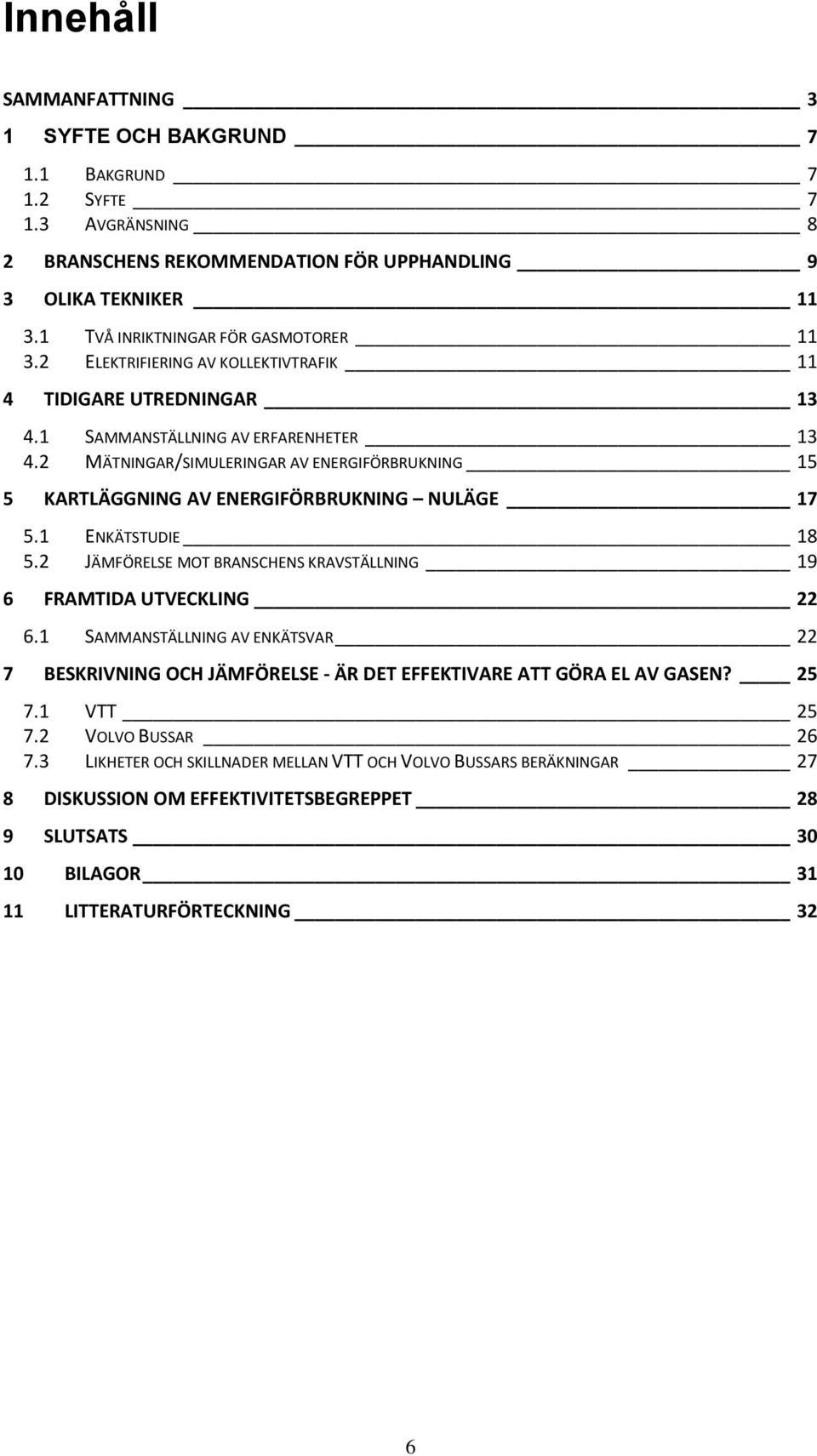 2 MÄTNINGAR/SIMULERINGAR AV ENERGIFÖRBRUKNING 15 5 KARTLÄGGNING AV ENERGIFÖRBRUKNING NULÄGE 17 5.1 ENKÄTSTUDIE 18 5.2 JÄMFÖRELSE MOT BRANSCHENS KRAVSTÄLLNING 19 6 FRAMTIDA UTVECKLING 22 6.