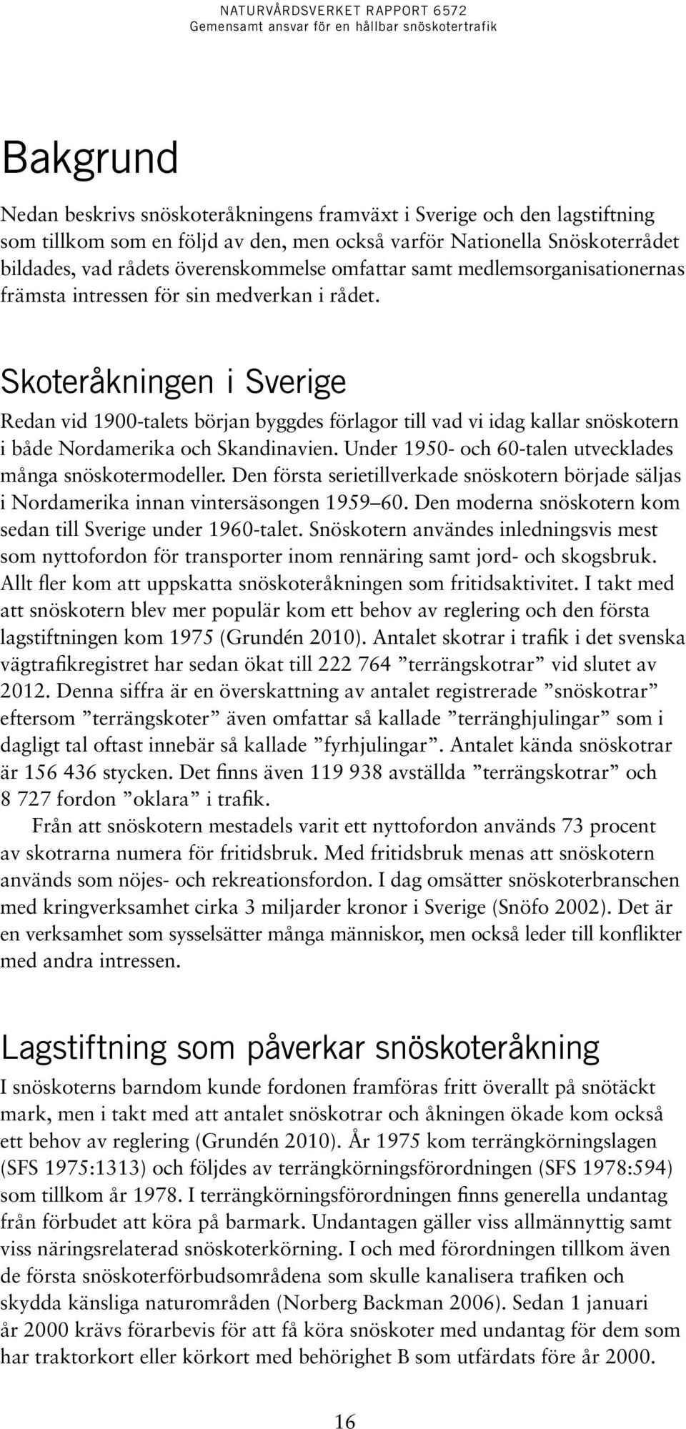 Skoteråkningen i Sverige Redan vid 1900-talets början byggdes förlagor till vad vi idag kallar snöskotern i både Nordamerika och Skandinavien.