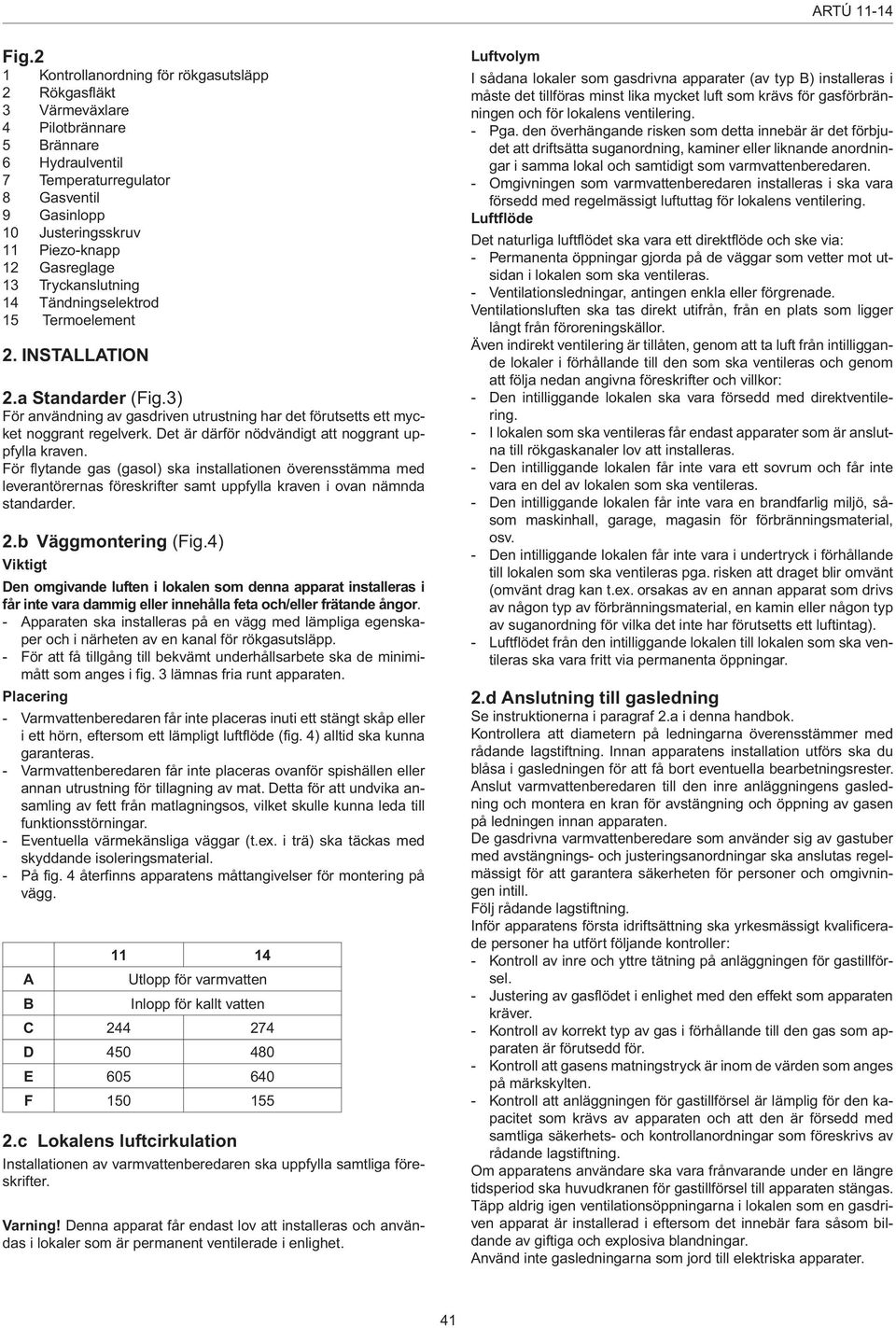 Gasreglage 13 Tryckanslutning 14 Tändningselektrod 15 Termoelement 2. INSTALLATION 2.a Standarder (Fig.3) För användning av gasdriven utrustning har det förutsetts ett mycket noggrant regelverk.